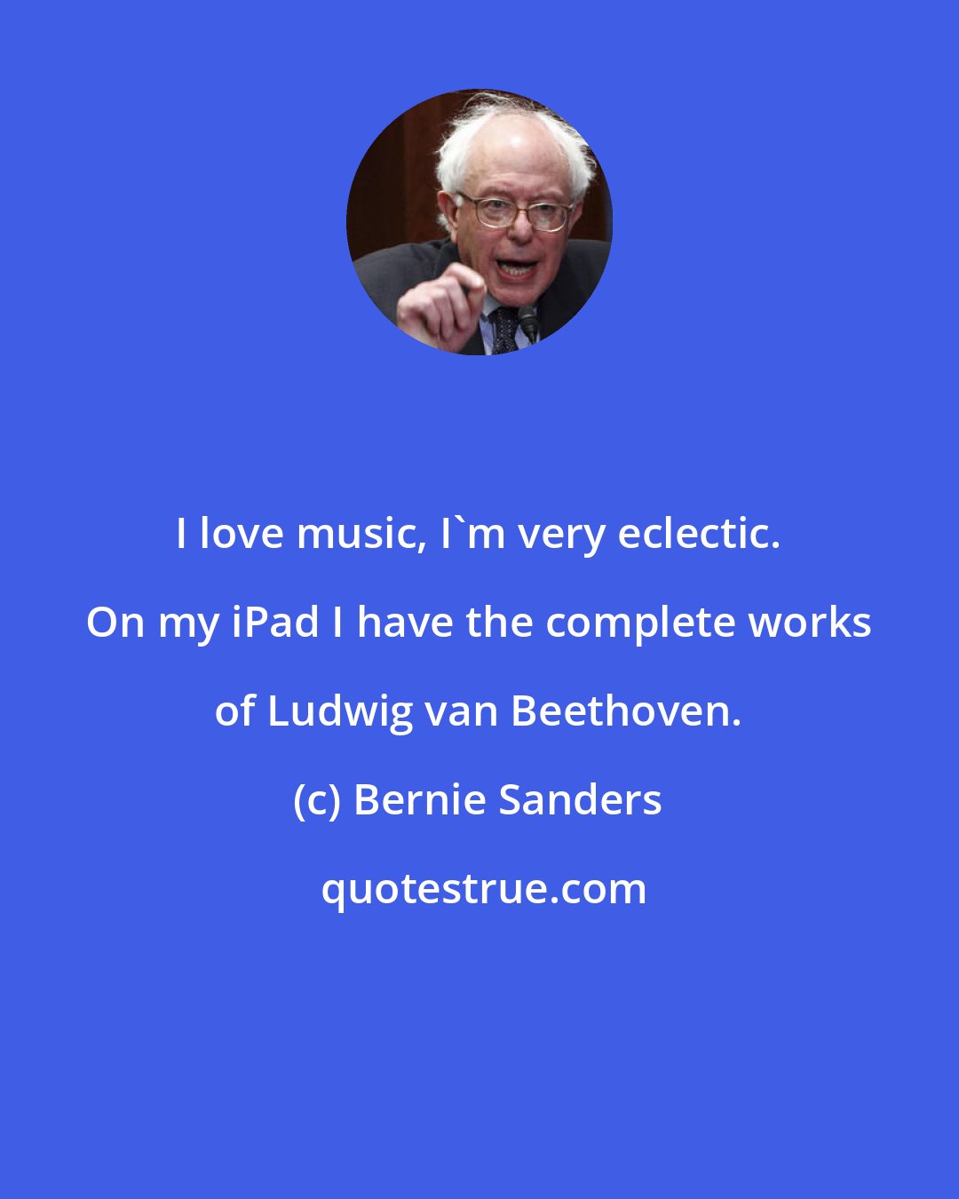 Bernie Sanders: I love music, I'm very eclectic. On my iPad I have the complete works of Ludwig van Beethoven.