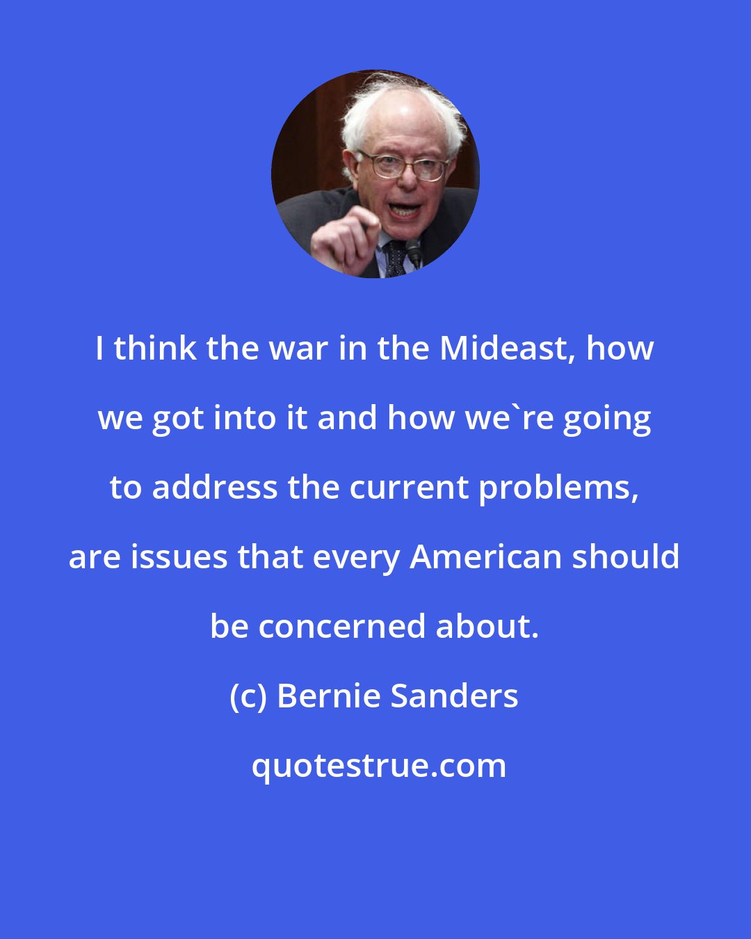 Bernie Sanders: I think the war in the Mideast, how we got into it and how we're going to address the current problems, are issues that every American should be concerned about.