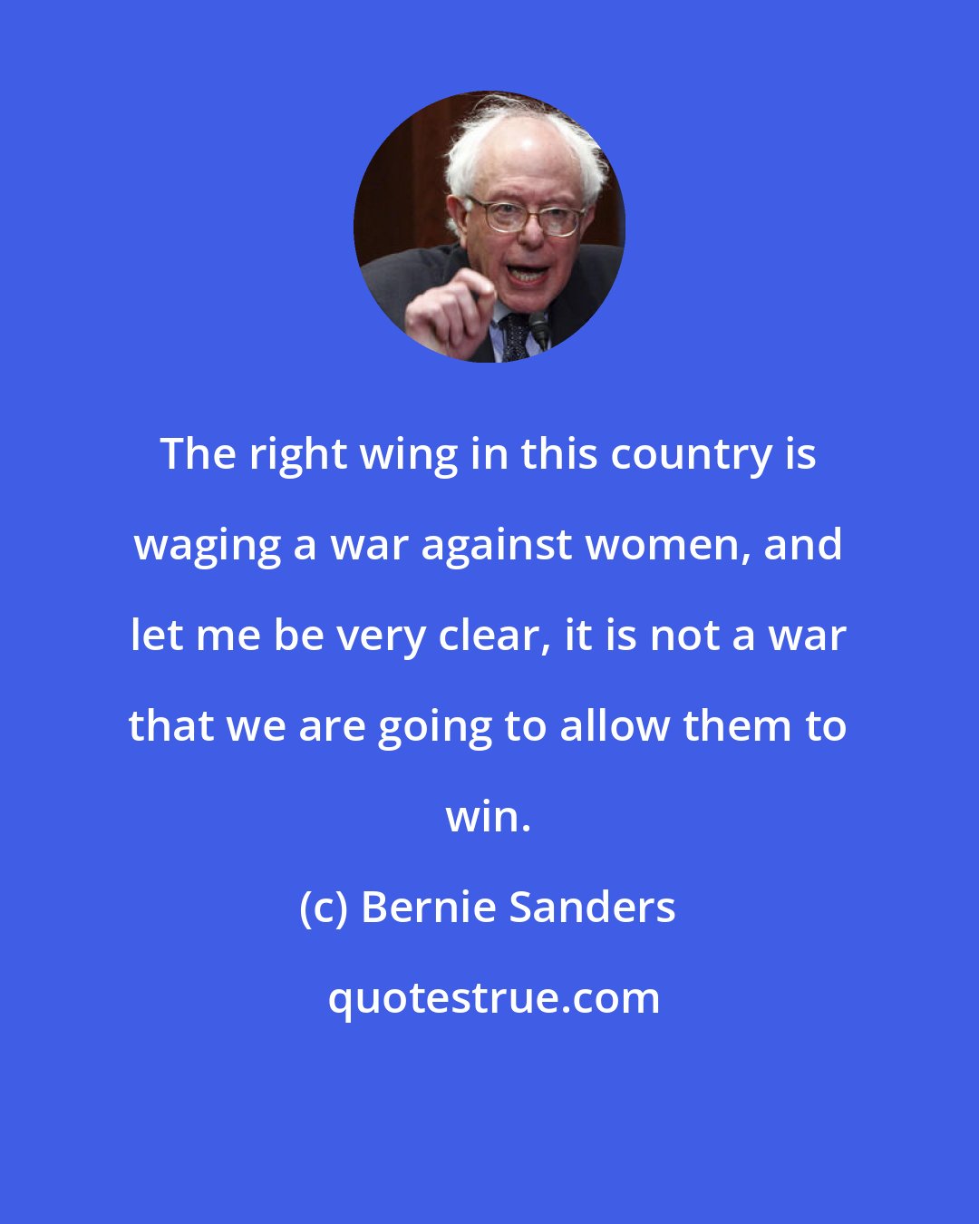 Bernie Sanders: The right wing in this country is waging a war against women, and let me be very clear, it is not a war that we are going to allow them to win.