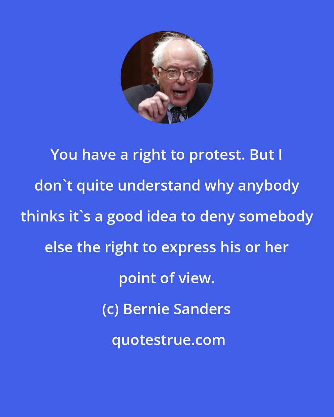 Bernie Sanders: You have a right to protest. But I don't quite understand why anybody thinks it's a good idea to deny somebody else the right to express his or her point of view.