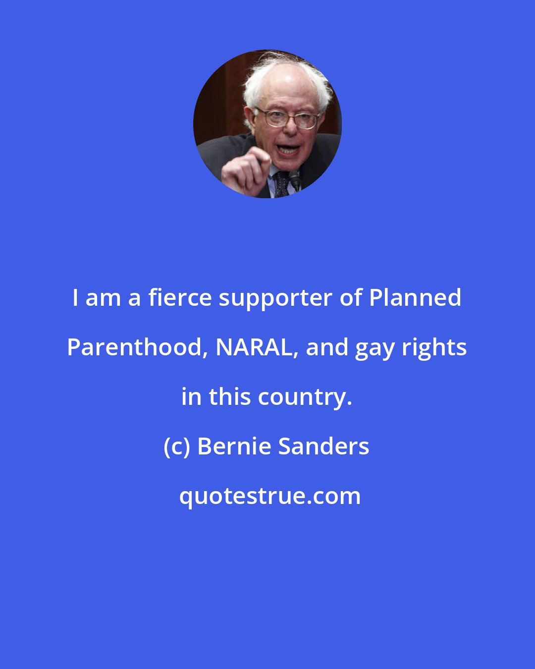 Bernie Sanders: I am a fierce supporter of Planned Parenthood, NARAL, and gay rights in this country.