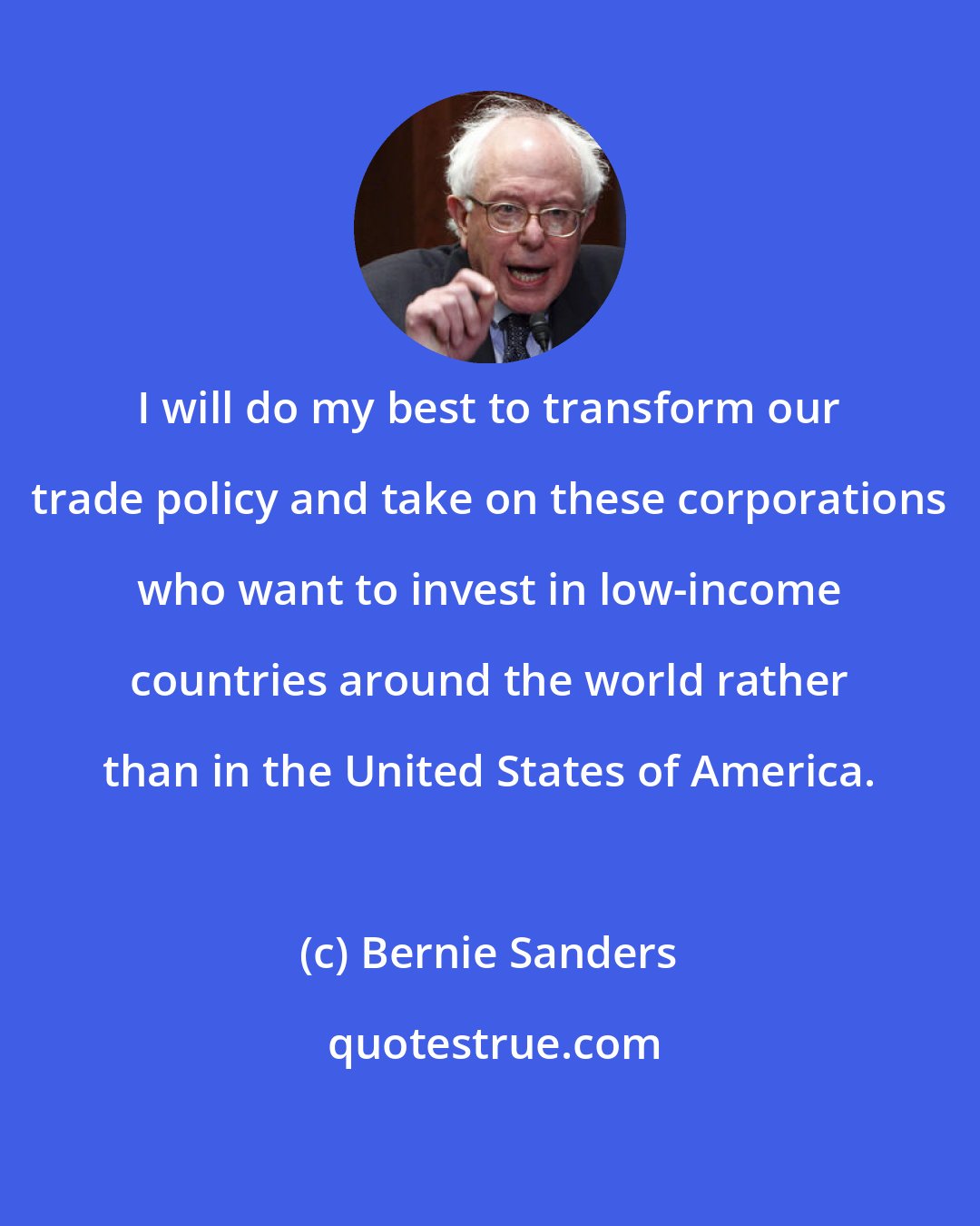 Bernie Sanders: I will do my best to transform our trade policy and take on these corporations who want to invest in low-income countries around the world rather than in the United States of America.