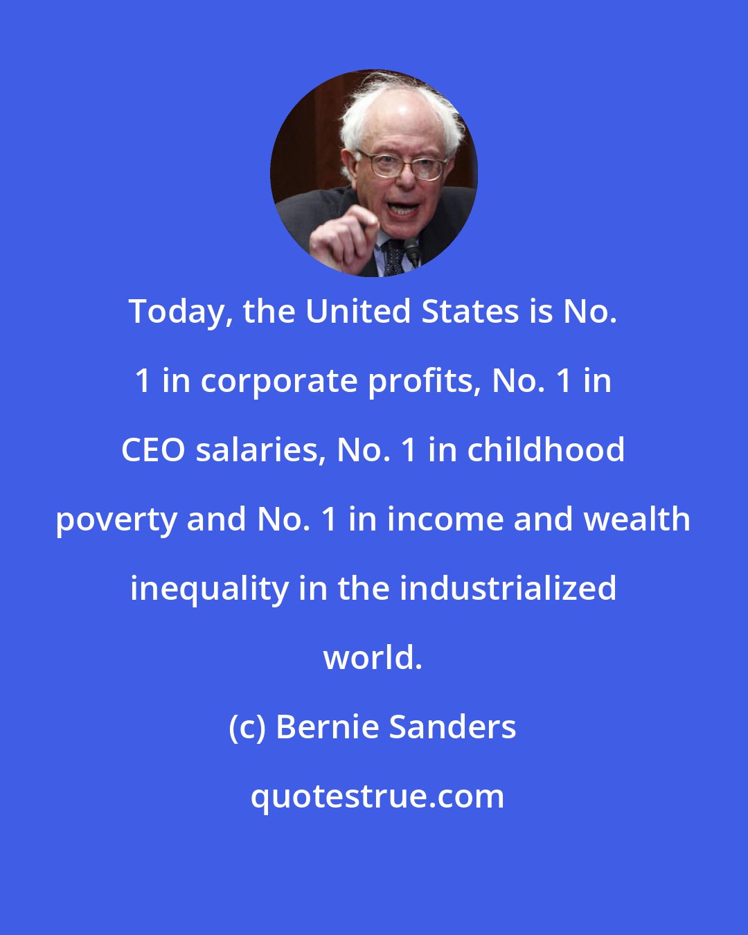 Bernie Sanders: Today, the United States is No. 1 in corporate profits, No. 1 in CEO salaries, No. 1 in childhood poverty and No. 1 in income and wealth inequality in the industrialized world.