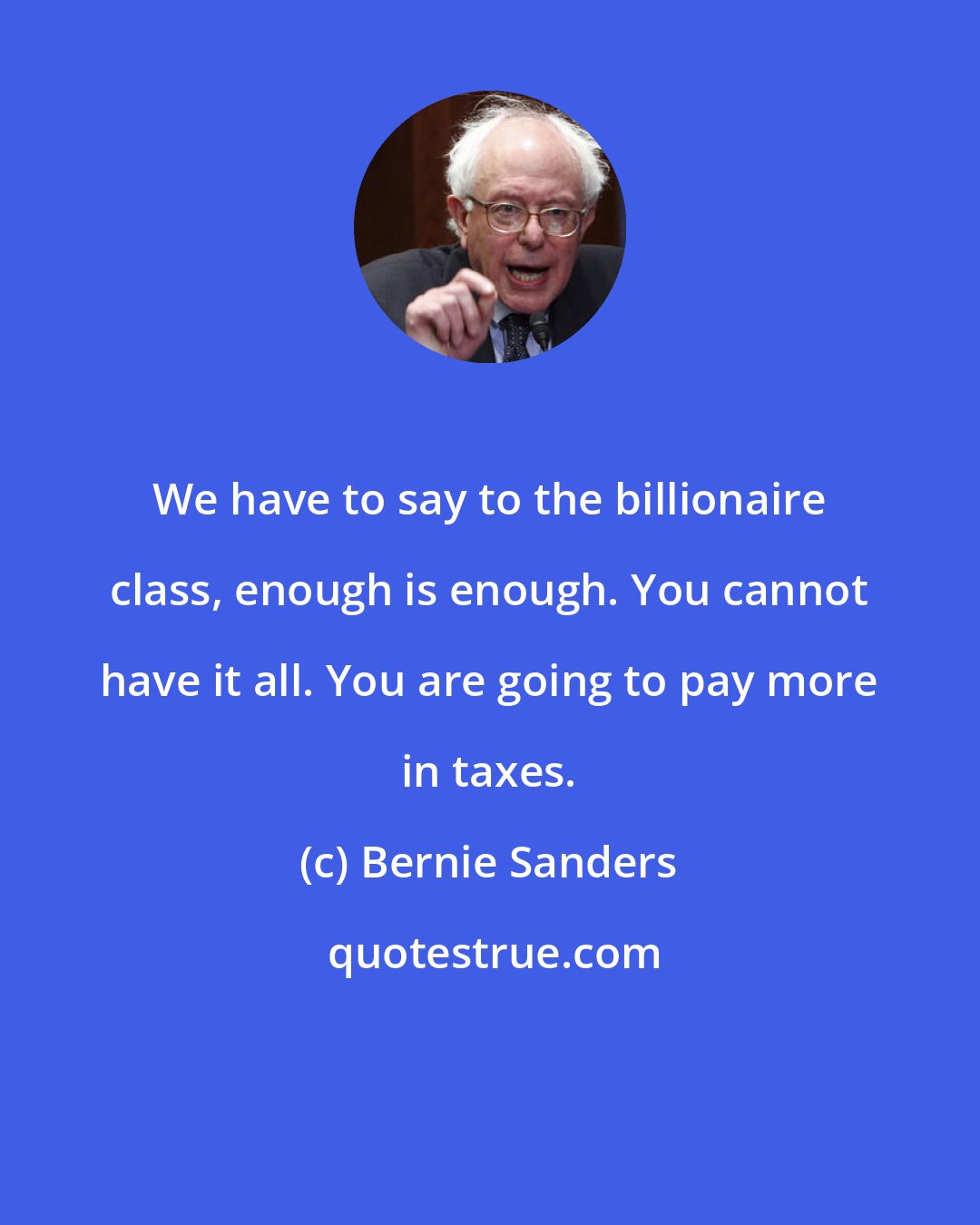 Bernie Sanders: We have to say to the billionaire class, enough is enough. You cannot have it all. You are going to pay more in taxes.