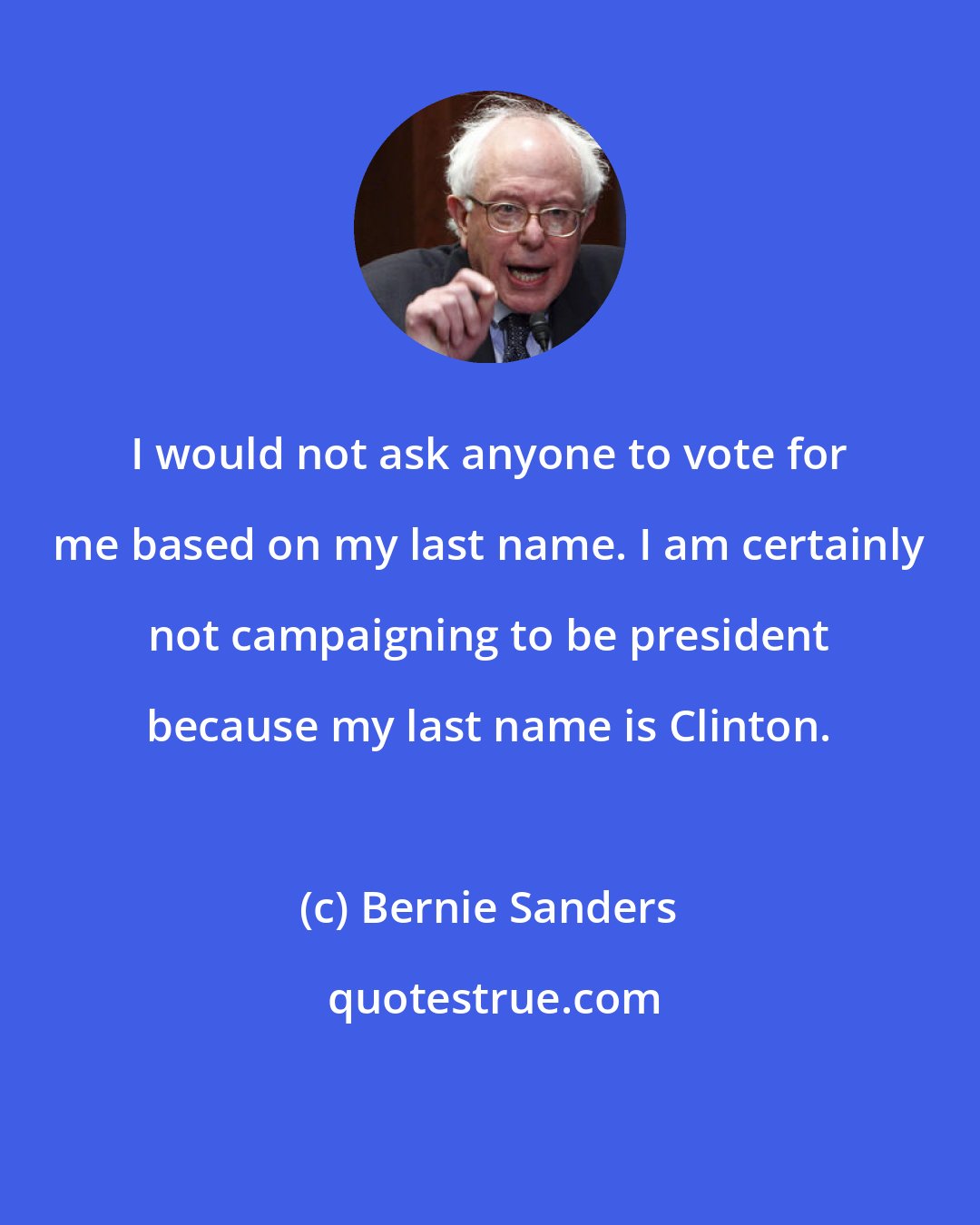 Bernie Sanders: I would not ask anyone to vote for me based on my last name. I am certainly not campaigning to be president because my last name is Clinton.