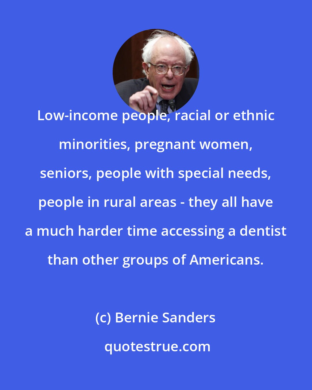 Bernie Sanders: Low-income people, racial or ethnic minorities, pregnant women, seniors, people with special needs, people in rural areas - they all have a much harder time accessing a dentist than other groups of Americans.
