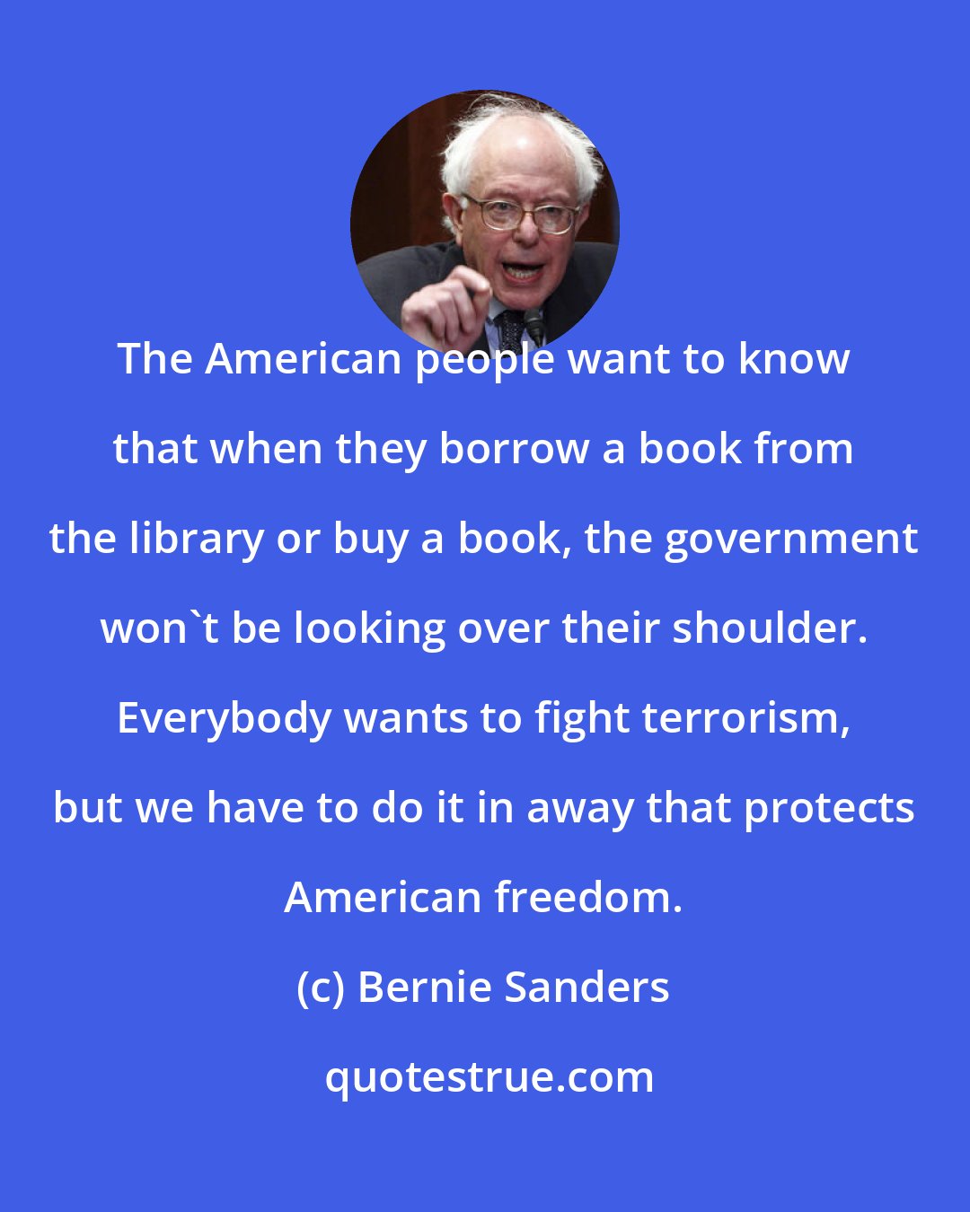 Bernie Sanders: The American people want to know that when they borrow a book from the library or buy a book, the government won't be looking over their shoulder. Everybody wants to fight terrorism, but we have to do it in away that protects American freedom.