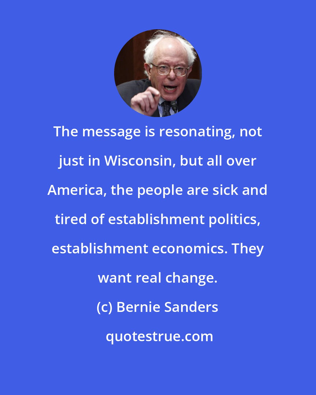 Bernie Sanders: The message is resonating, not just in Wisconsin, but all over America, the people are sick and tired of establishment politics, establishment economics. They want real change.