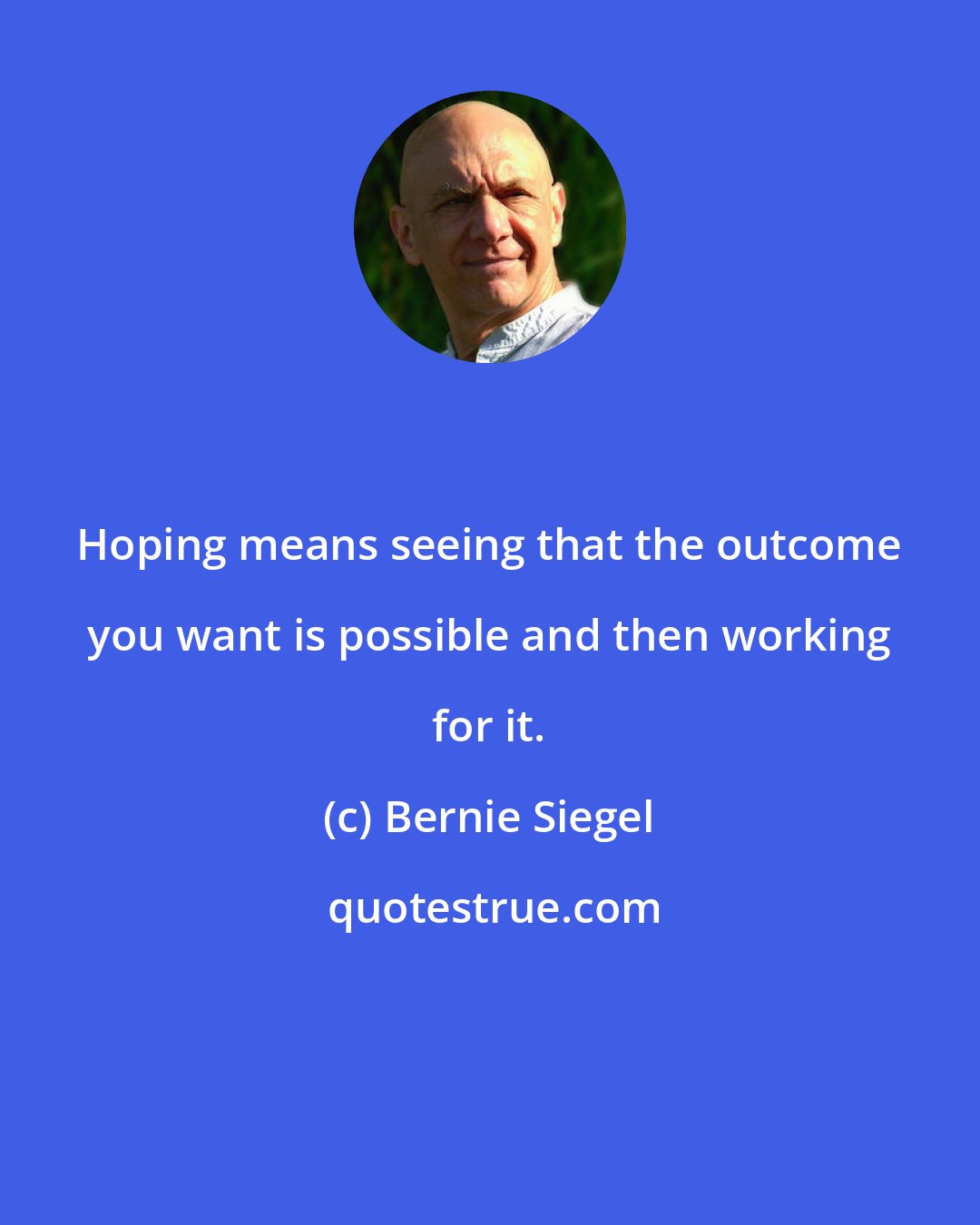 Bernie Siegel: Hoping means seeing that the outcome you want is possible and then working for it.