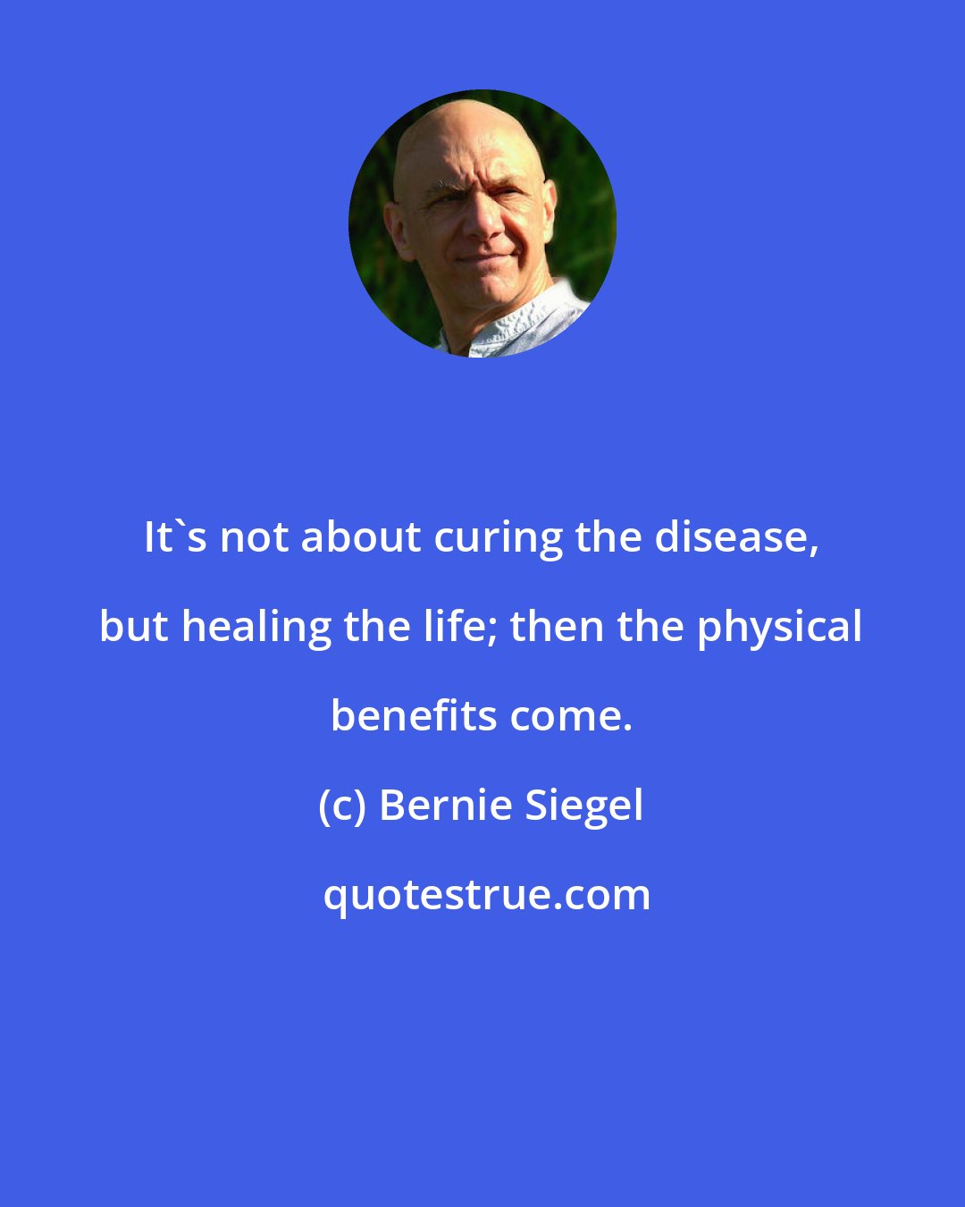 Bernie Siegel: It's not about curing the disease, but healing the life; then the physical benefits come.