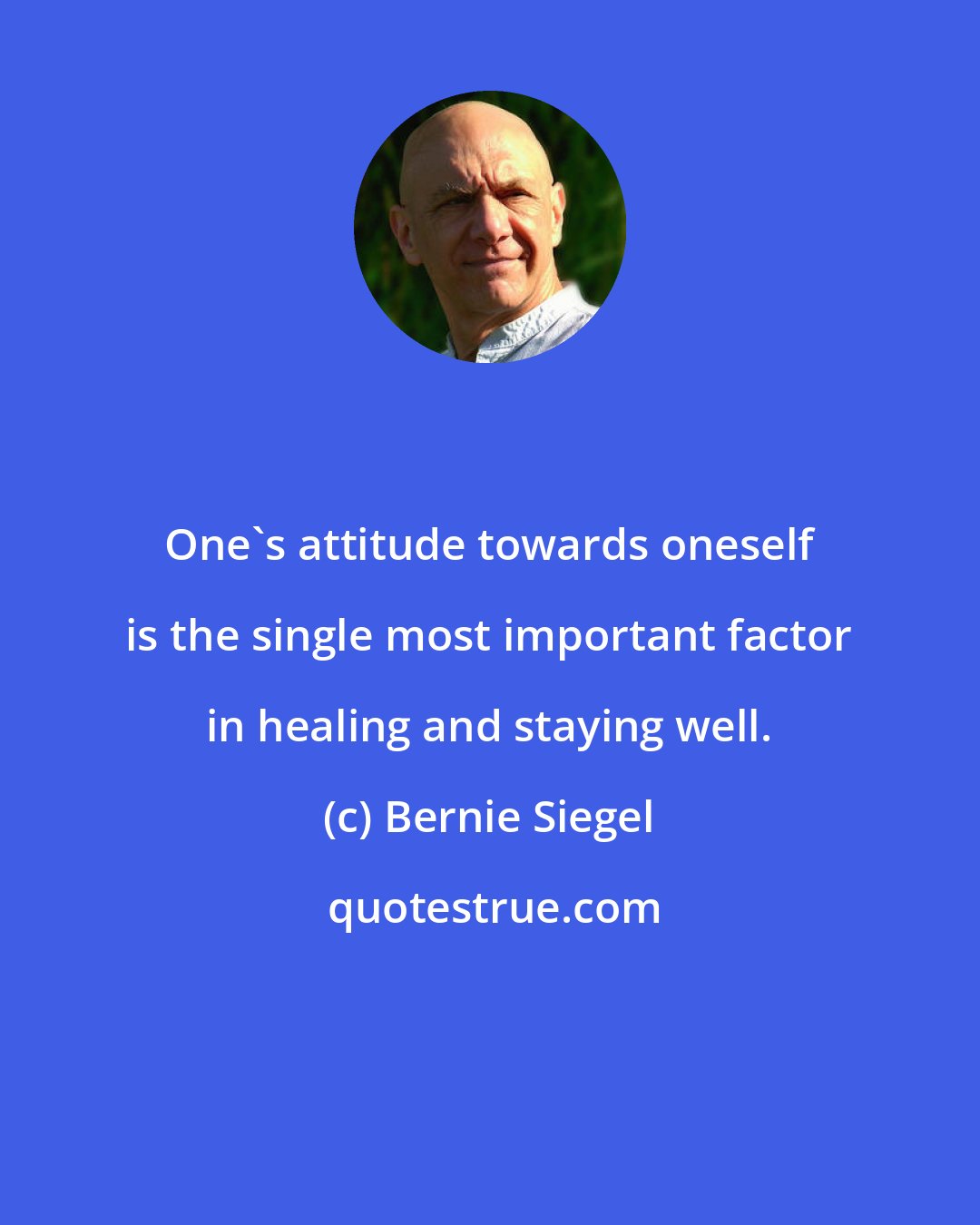 Bernie Siegel: One's attitude towards oneself is the single most important factor in healing and staying well.