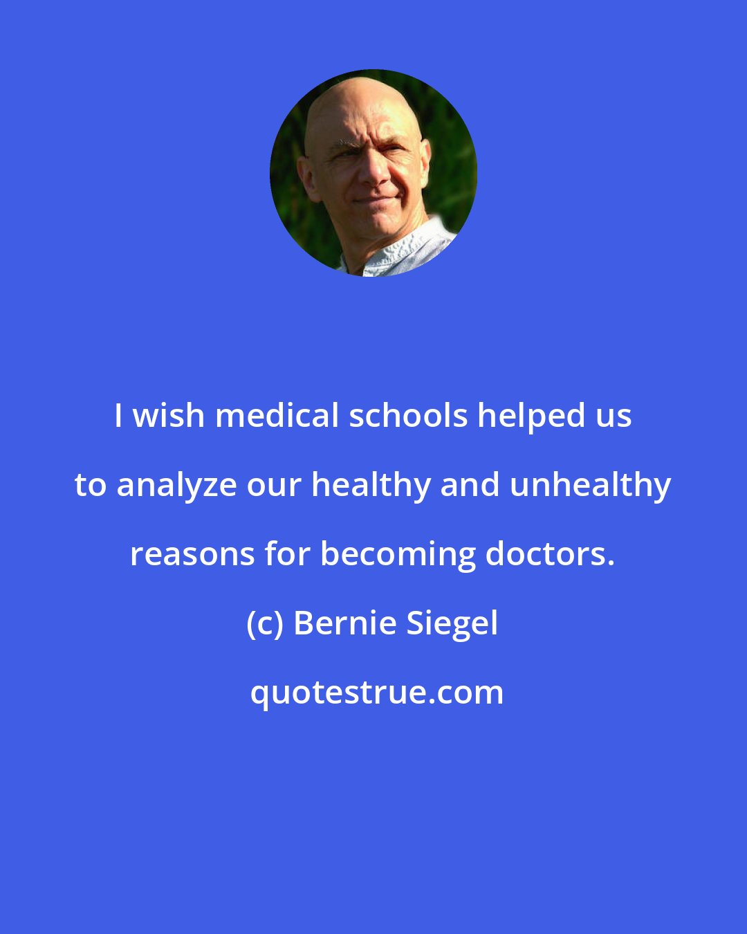 Bernie Siegel: I wish medical schools helped us to analyze our healthy and unhealthy reasons for becoming doctors.