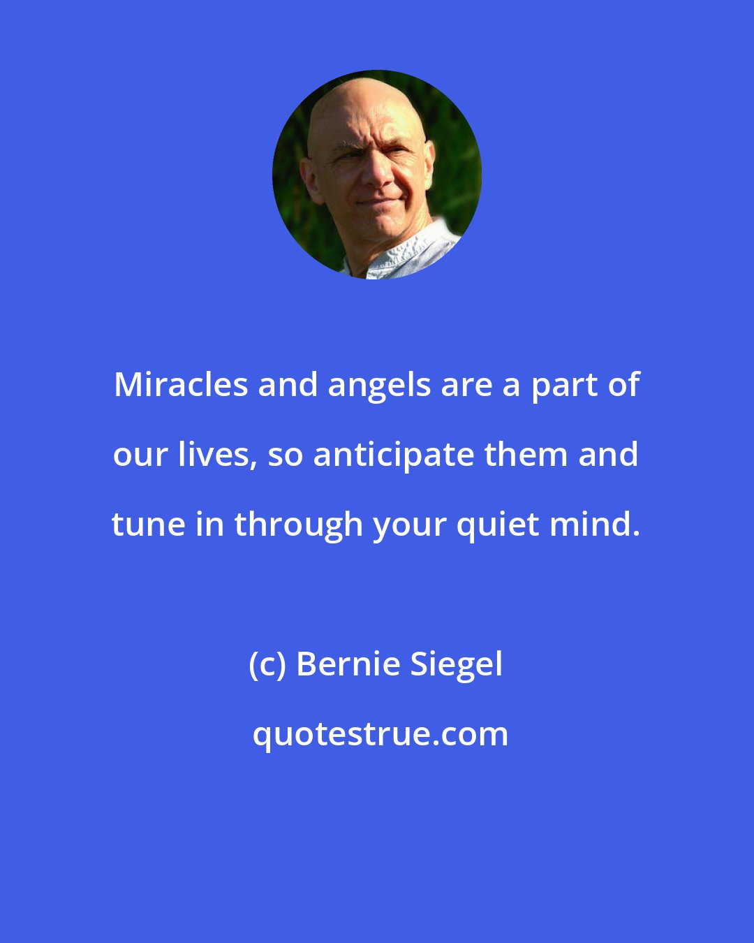 Bernie Siegel: Miracles and angels are a part of our lives, so anticipate them and tune in through your quiet mind.