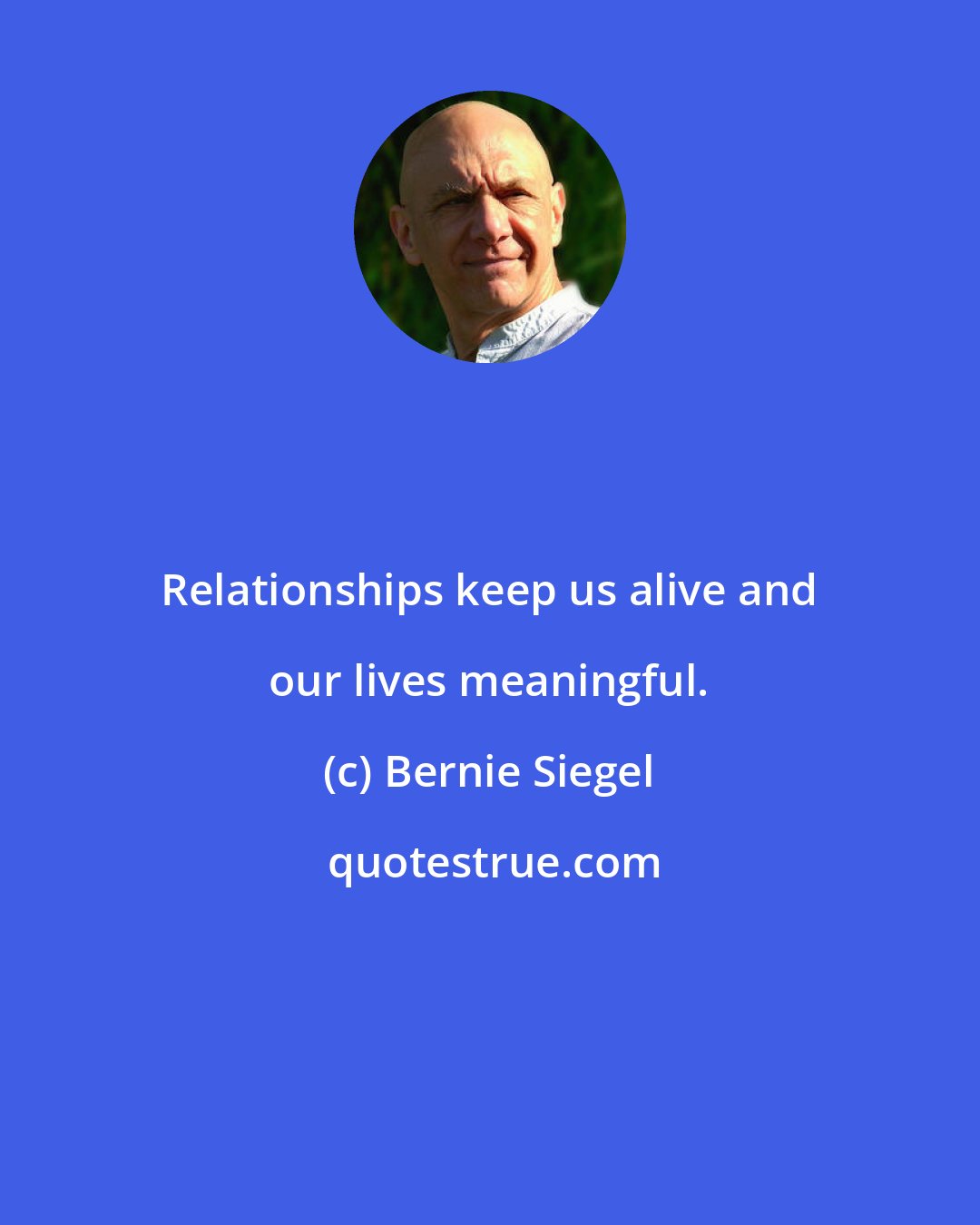 Bernie Siegel: Relationships keep us alive and our lives meaningful.