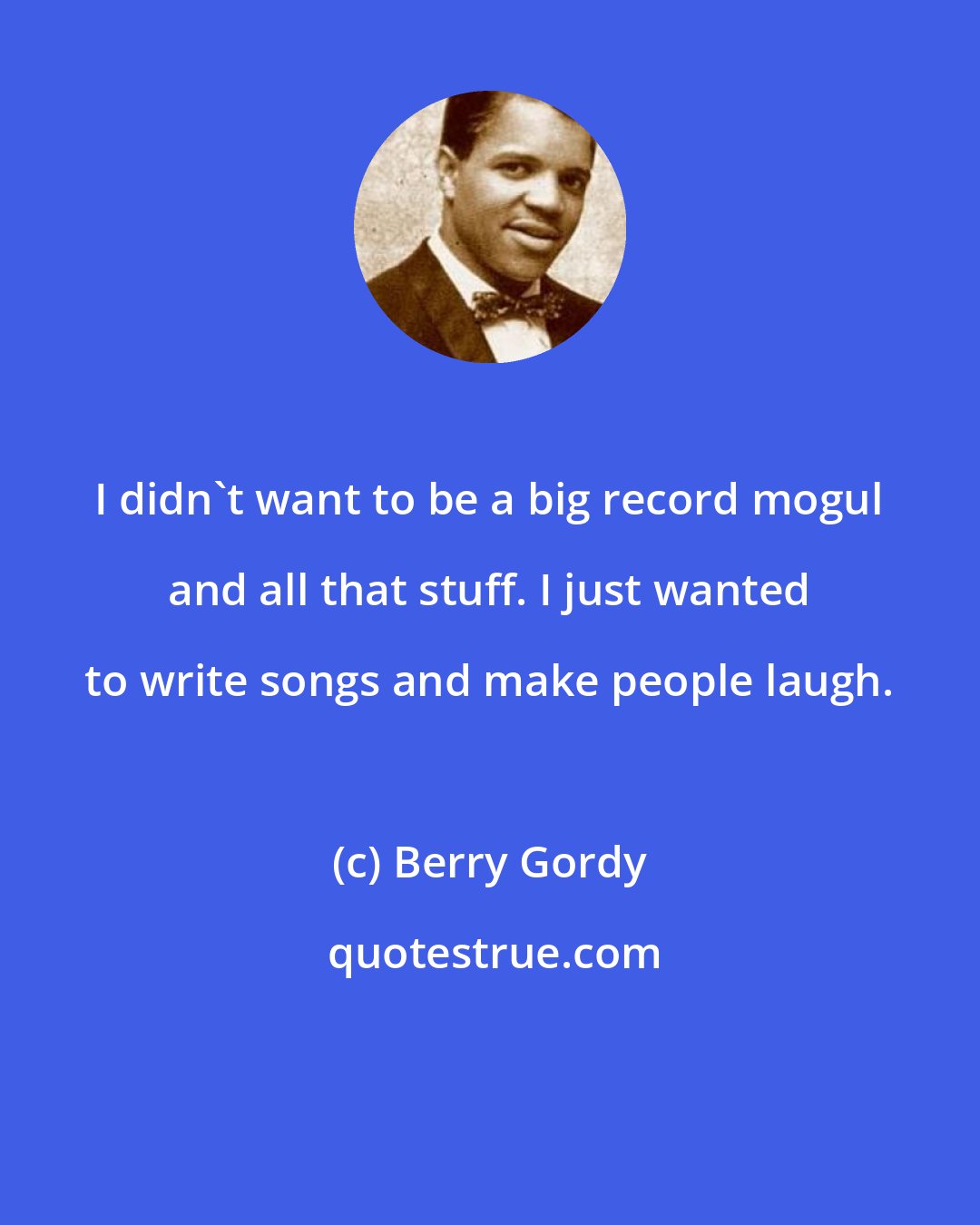 Berry Gordy: I didn't want to be a big record mogul and all that stuff. I just wanted to write songs and make people laugh.