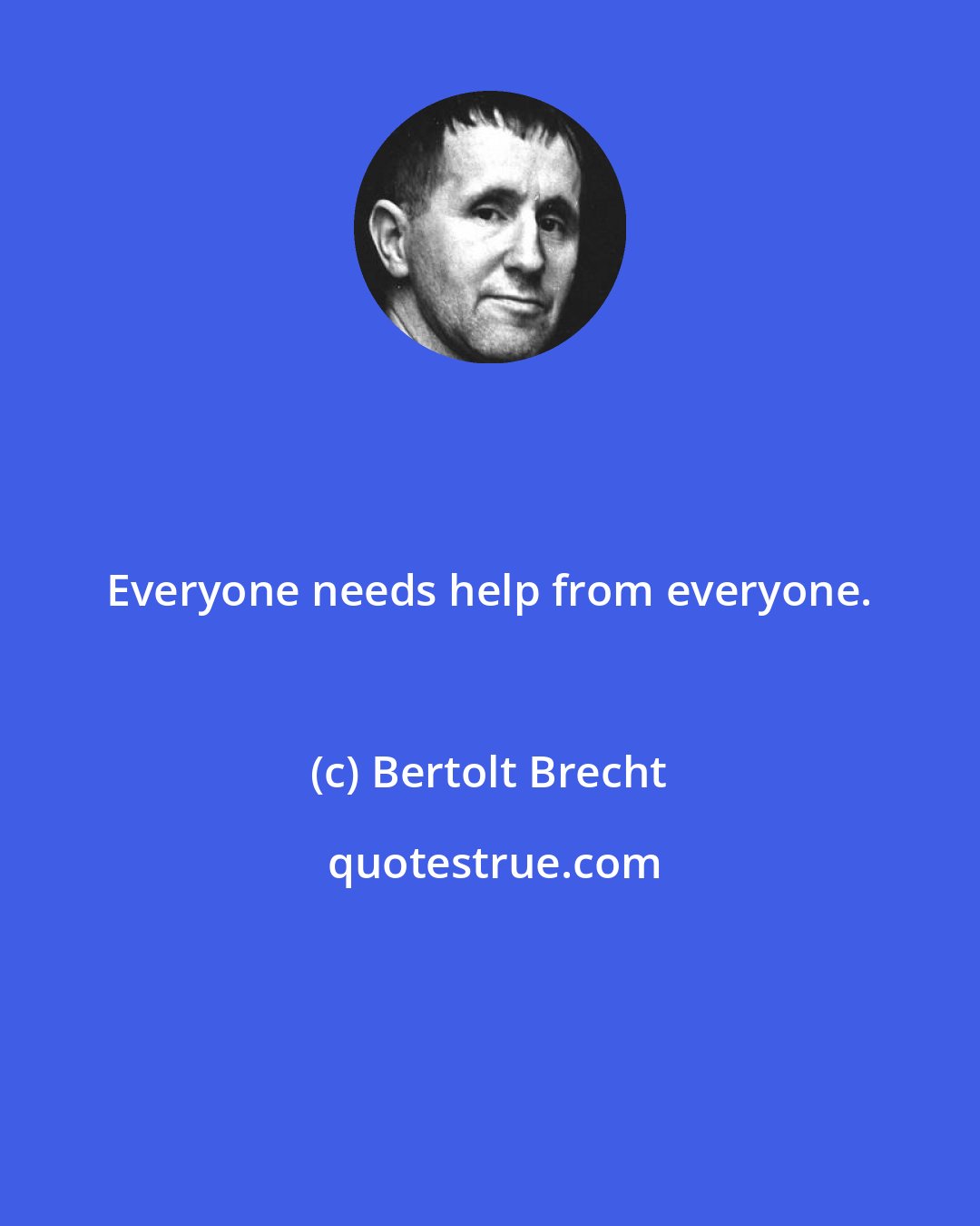 Bertolt Brecht: Everyone needs help from everyone.