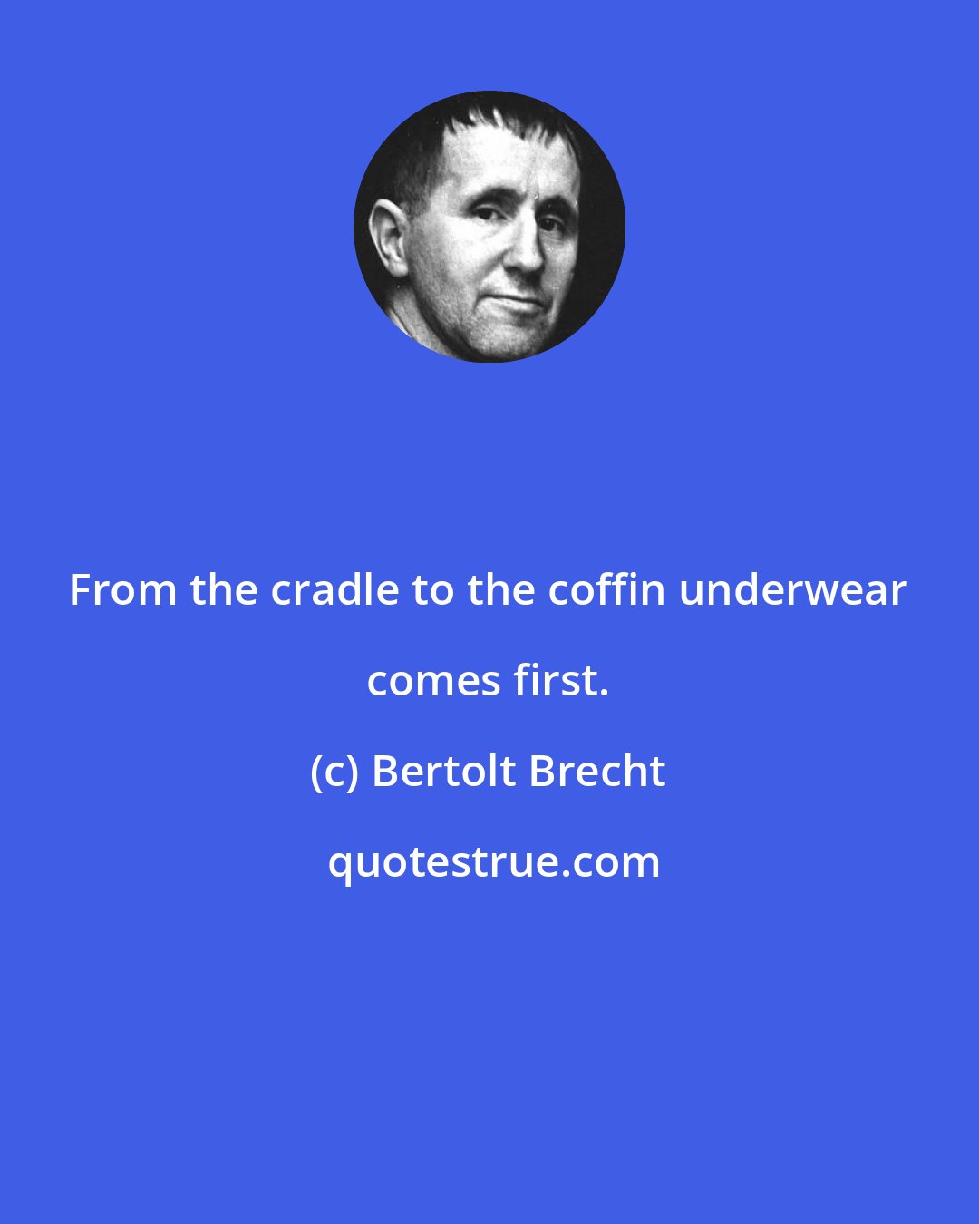 Bertolt Brecht: From the cradle to the coffin underwear comes first.