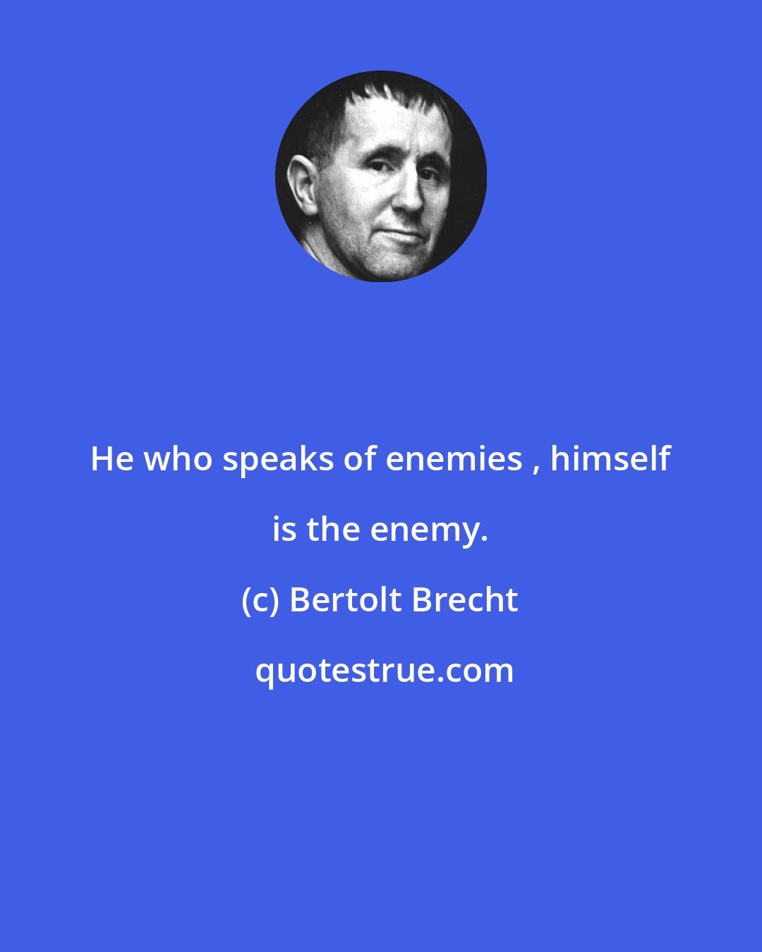 Bertolt Brecht: He who speaks of enemies , himself is the enemy.