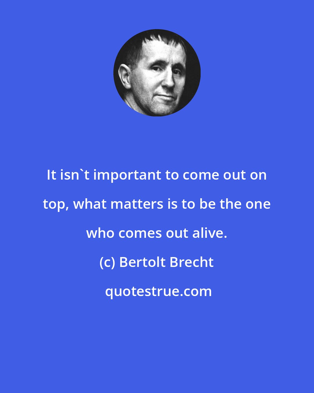 Bertolt Brecht: It isn't important to come out on top, what matters is to be the one who comes out alive.