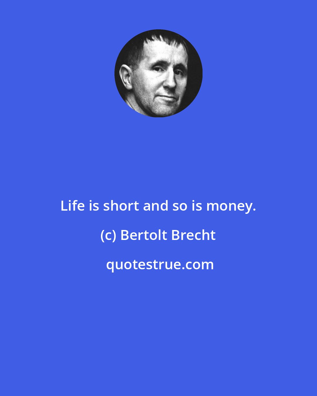 Bertolt Brecht: Life is short and so is money.
