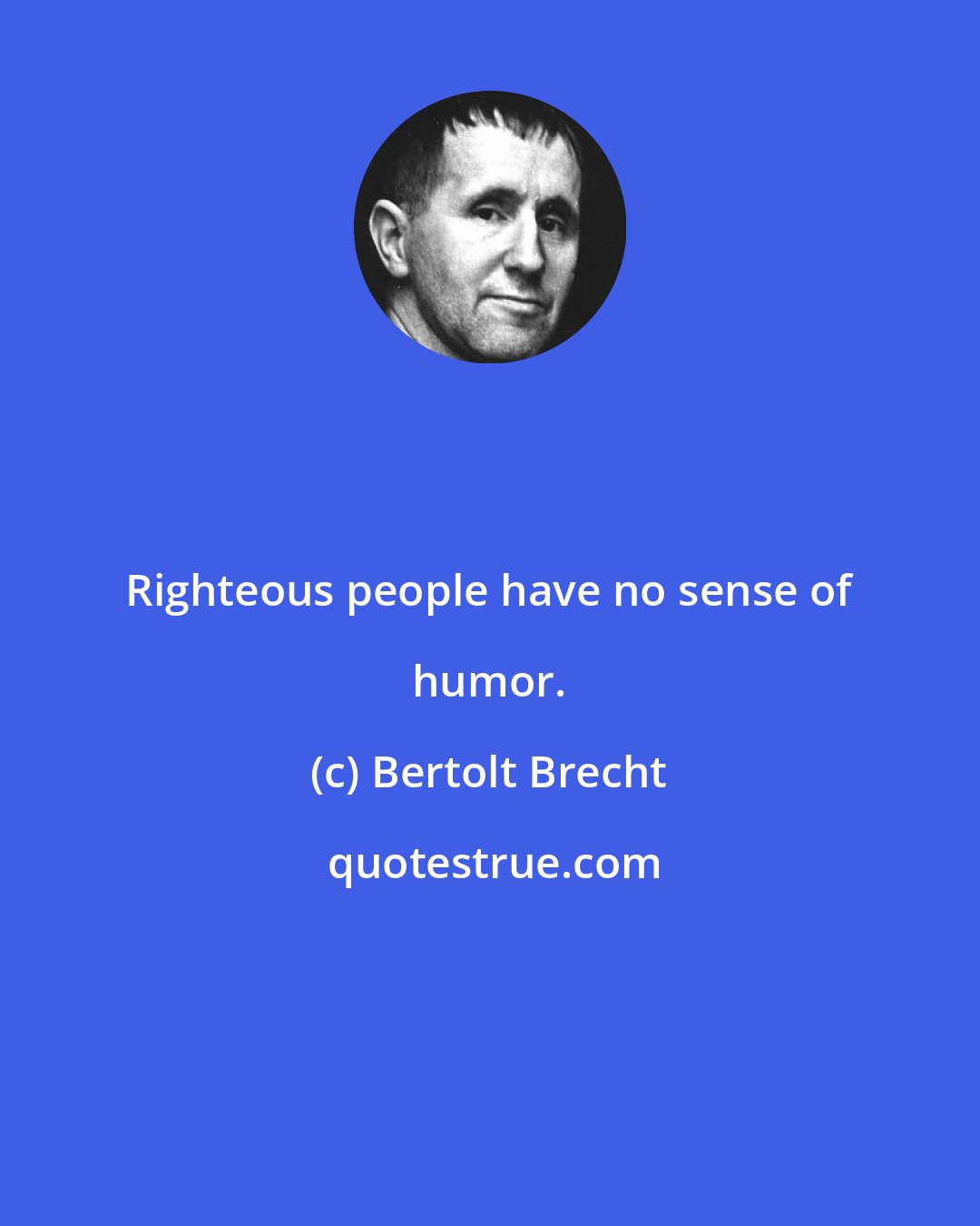 Bertolt Brecht: Righteous people have no sense of humor.