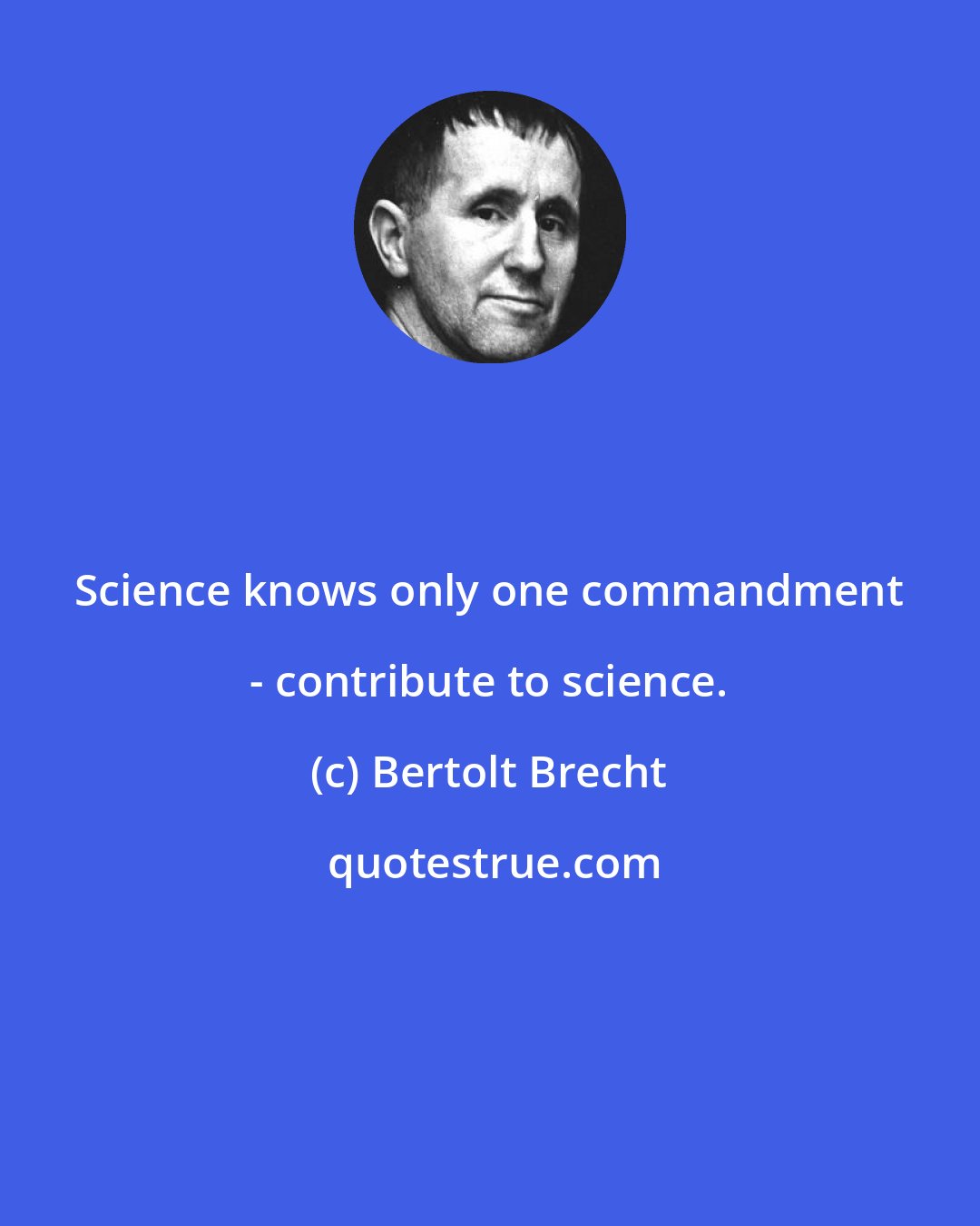 Bertolt Brecht: Science knows only one commandment - contribute to science.