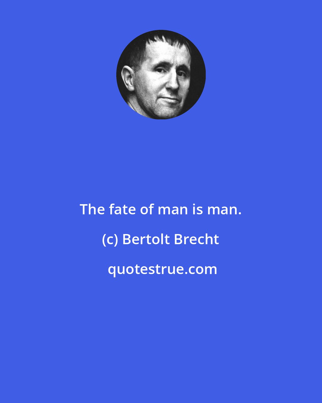 Bertolt Brecht: The fate of man is man.