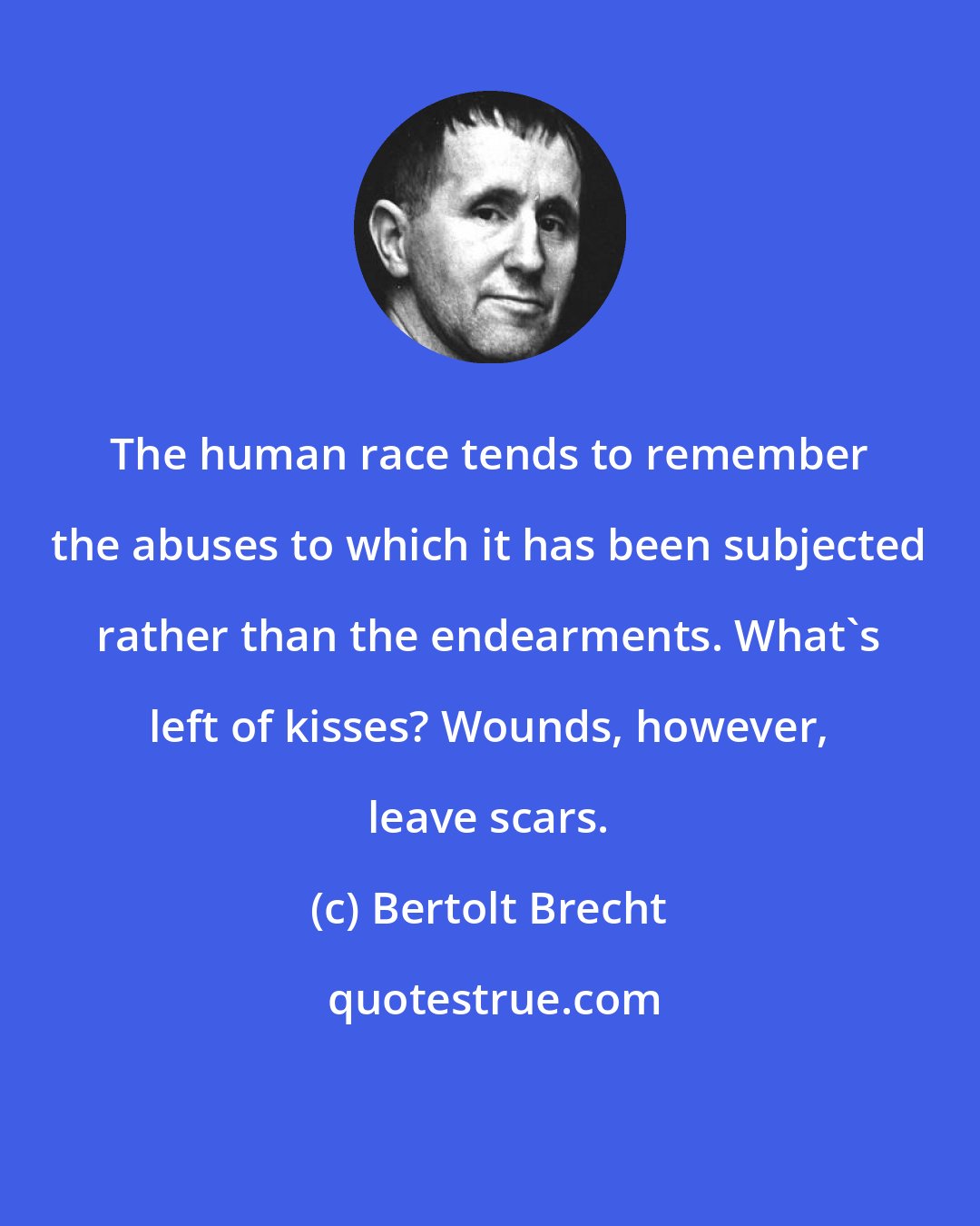 Bertolt Brecht: The human race tends to remember the abuses to which it has been subjected rather than the endearments. What's left of kisses? Wounds, however, leave scars.