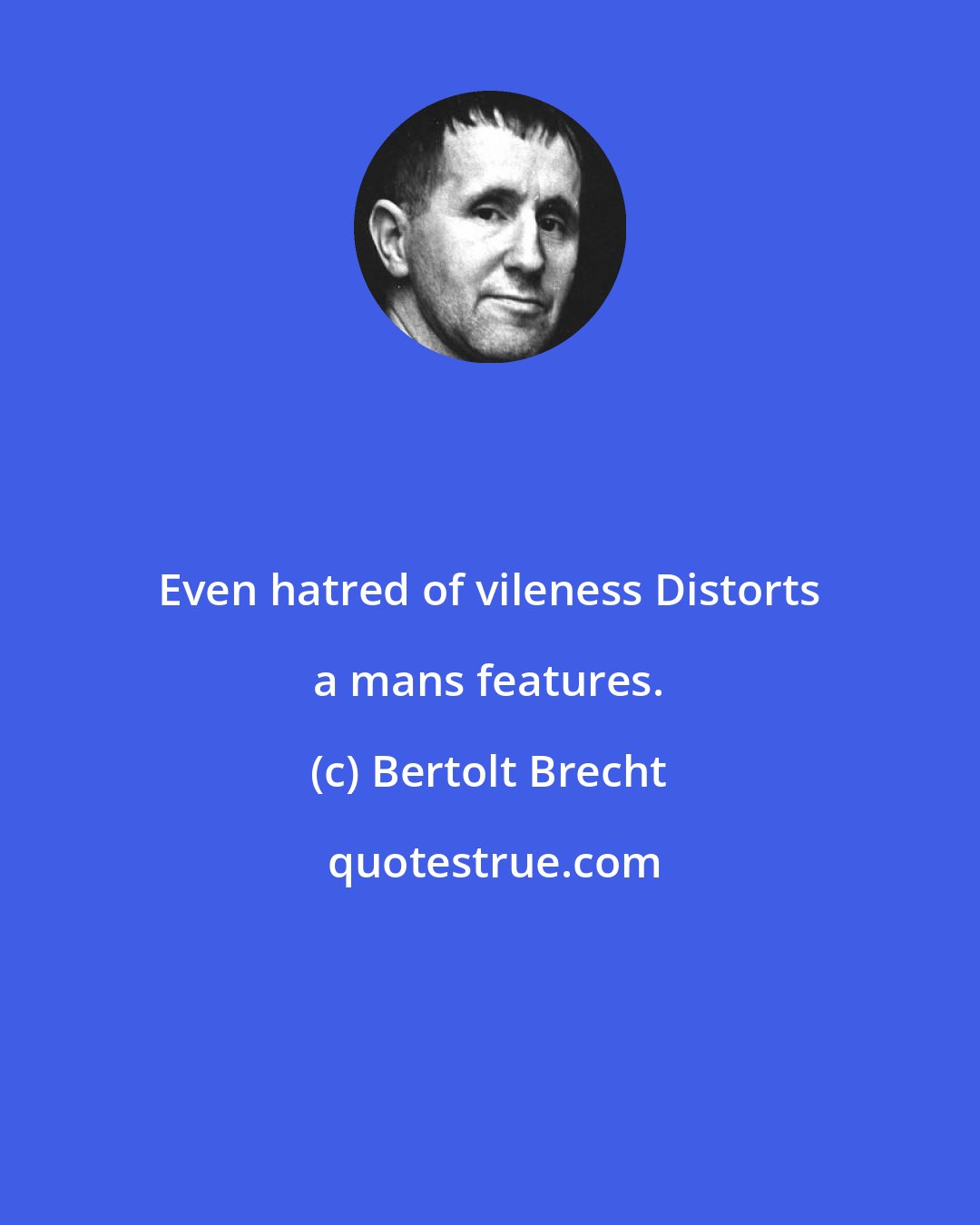 Bertolt Brecht: Even hatred of vileness Distorts a mans features.