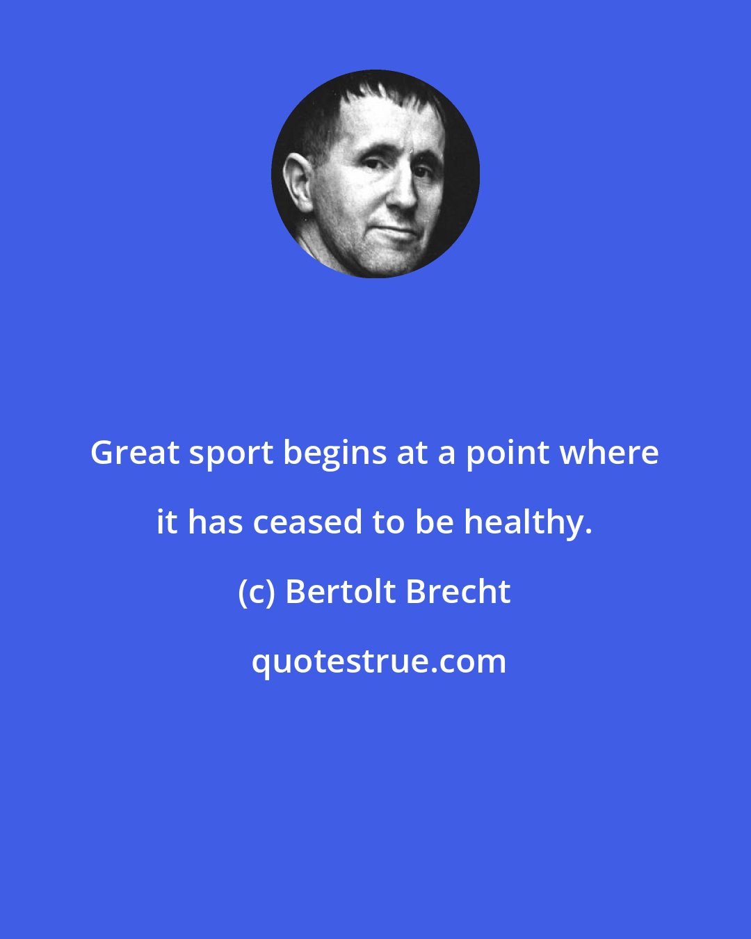 Bertolt Brecht: Great sport begins at a point where it has ceased to be healthy.