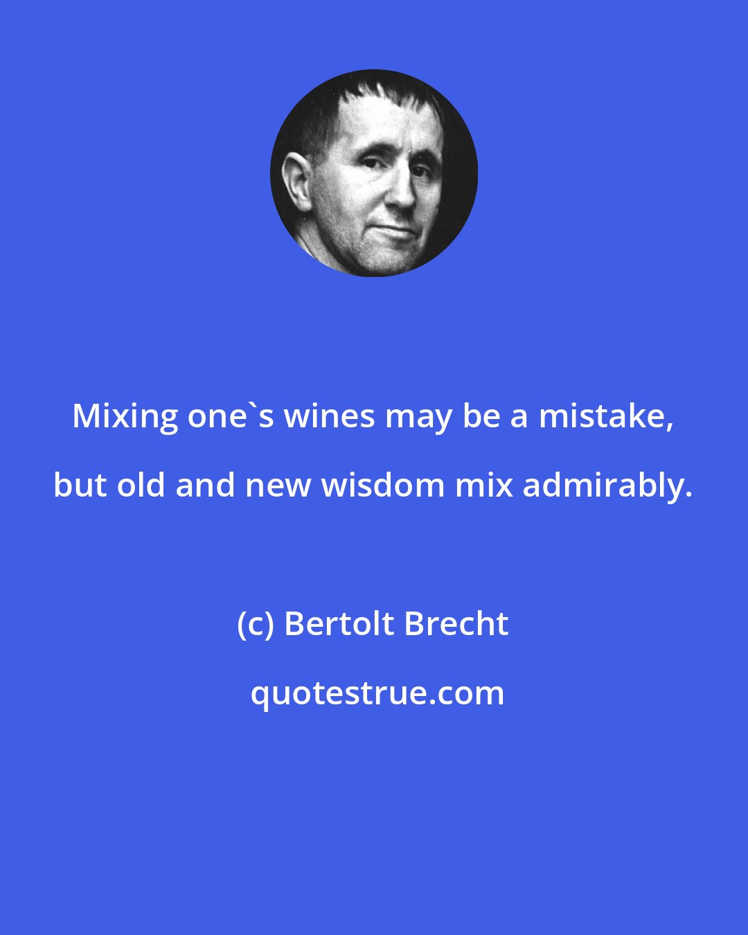 Bertolt Brecht: Mixing one's wines may be a mistake, but old and new wisdom mix admirably.