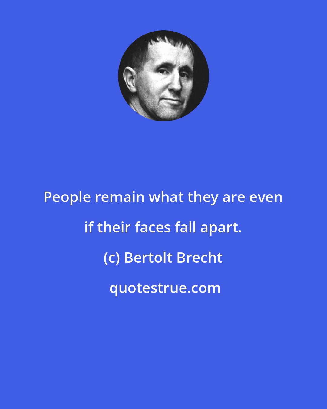 Bertolt Brecht: People remain what they are even if their faces fall apart.