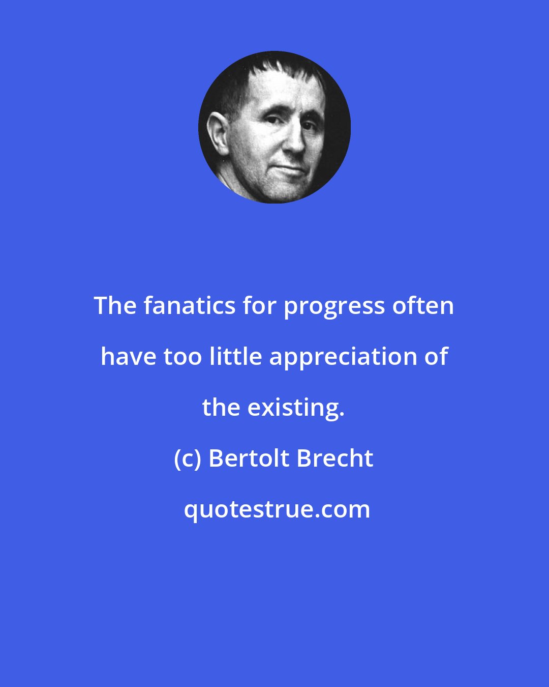 Bertolt Brecht: The fanatics for progress often have too little appreciation of the existing.