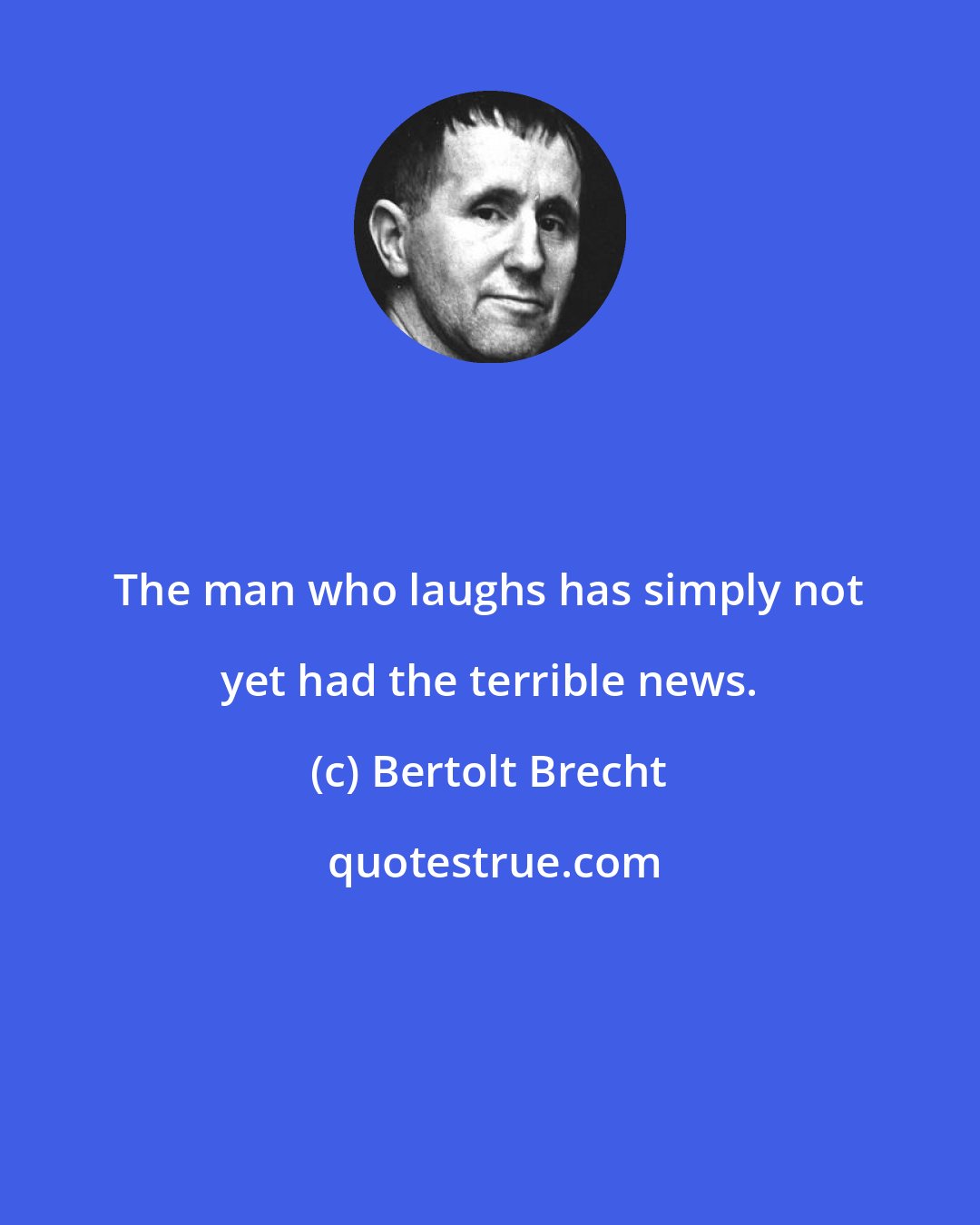 Bertolt Brecht: The man who laughs has simply not yet had the terrible news.