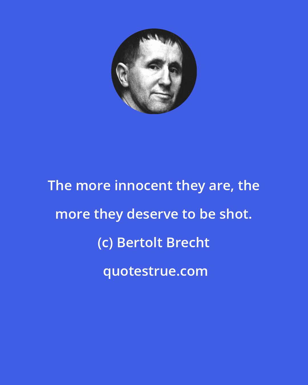 Bertolt Brecht: The more innocent they are, the more they deserve to be shot.