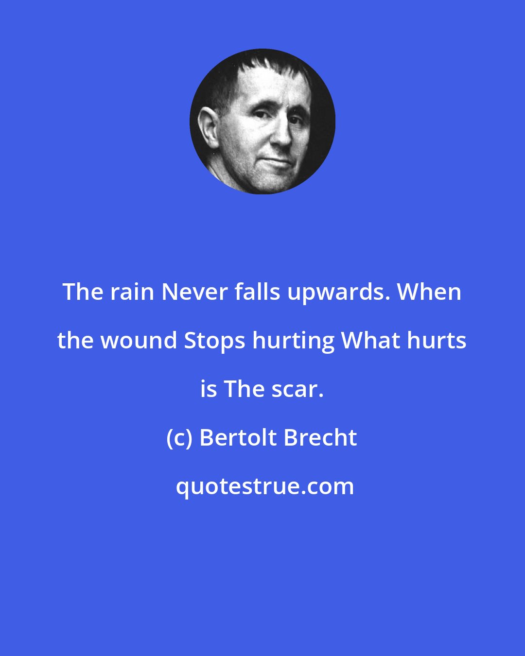 Bertolt Brecht: The rain Never falls upwards. When the wound Stops hurting What hurts is The scar.