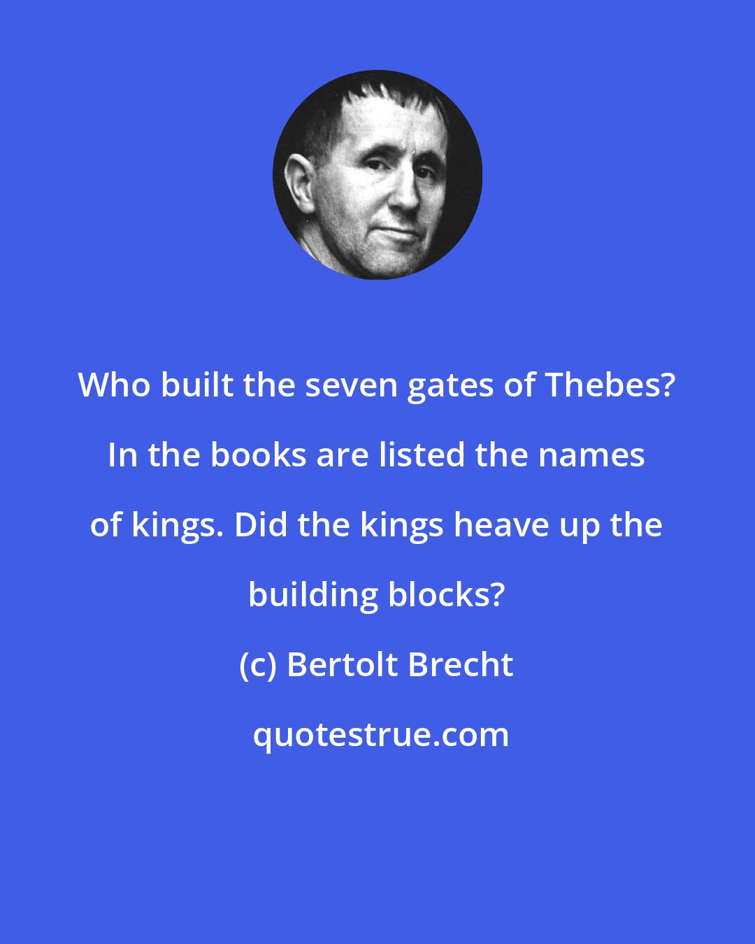 Bertolt Brecht: Who built the seven gates of Thebes? In the books are listed the names of kings. Did the kings heave up the building blocks?