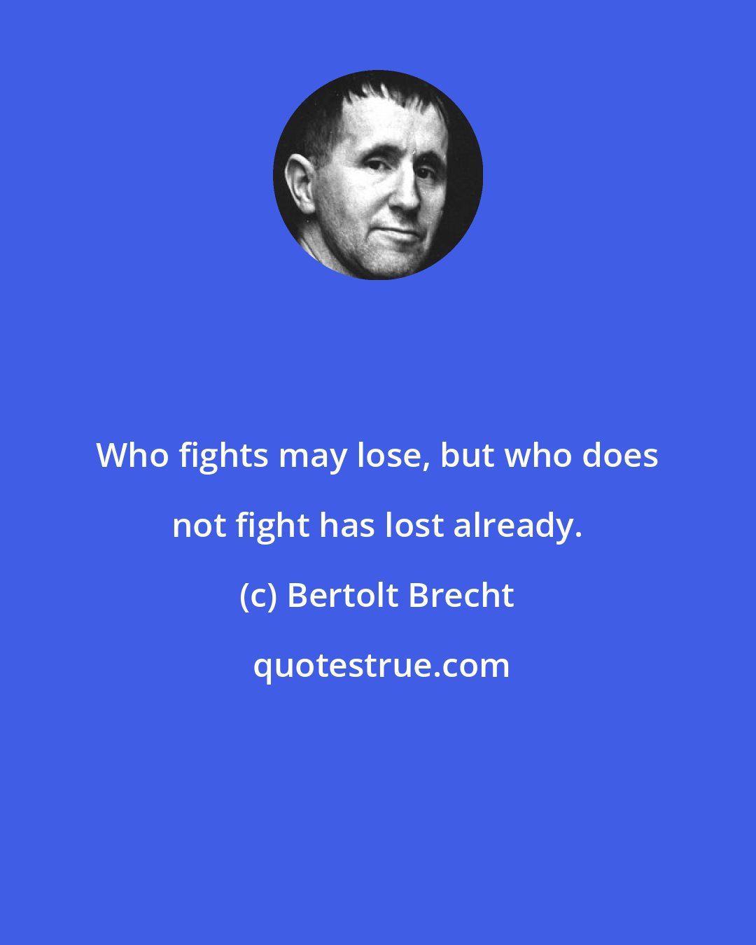 Bertolt Brecht: Who fights may lose, but who does not fight has lost already.