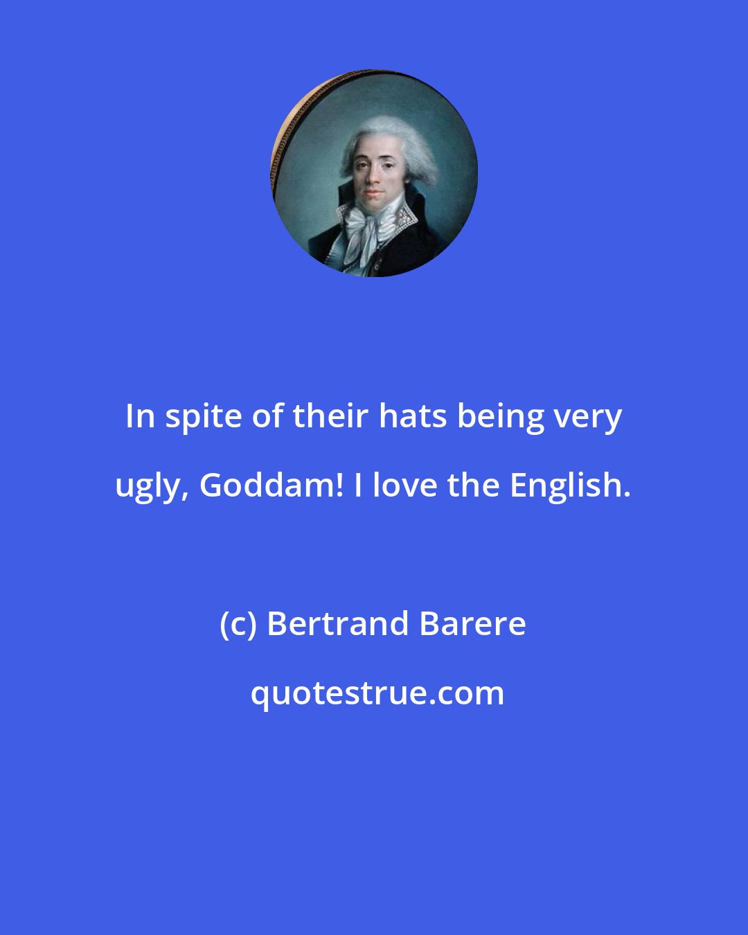 Bertrand Barere: In spite of their hats being very ugly, Goddam! I love the English.