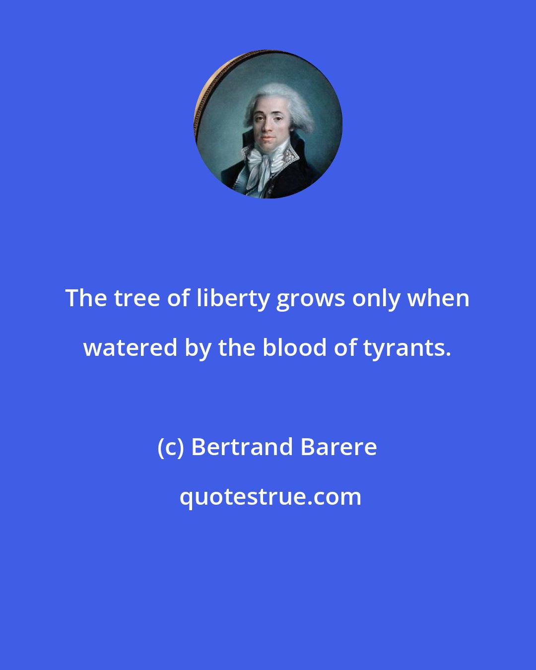 Bertrand Barere: The tree of liberty grows only when watered by the blood of tyrants.