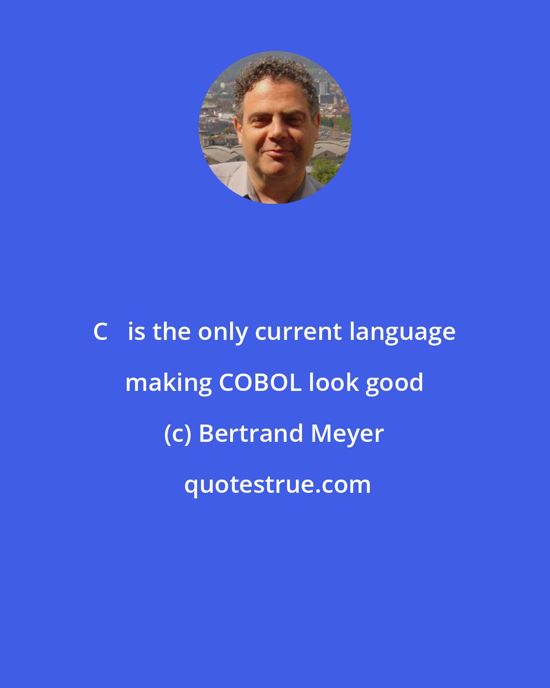 Bertrand Meyer: C++ is the only current language making COBOL look good
