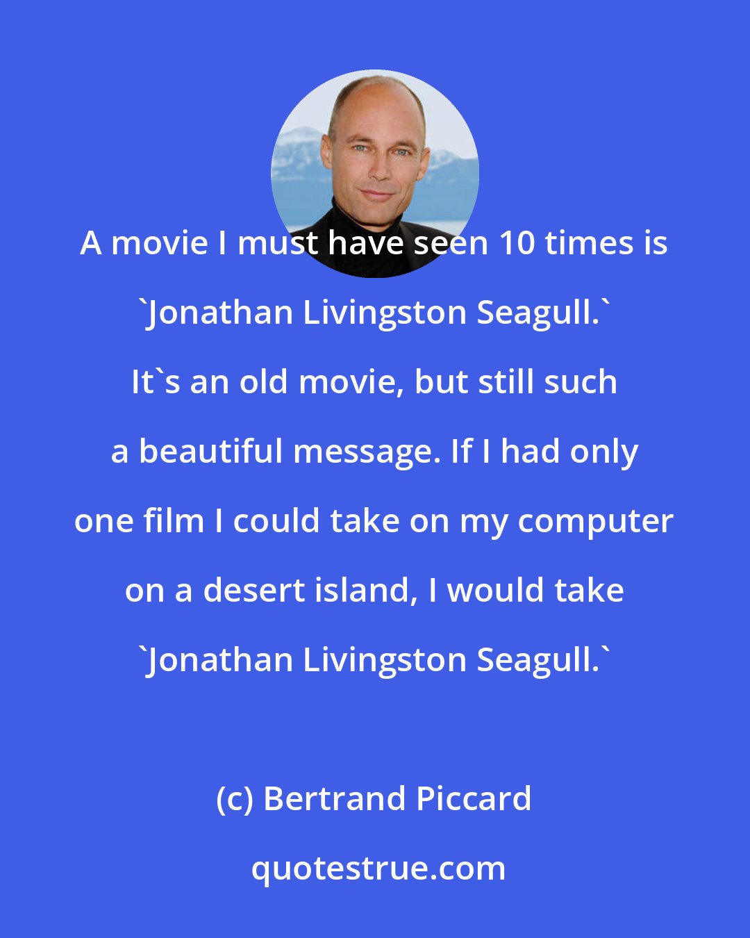 Bertrand Piccard: A movie I must have seen 10 times is 'Jonathan Livingston Seagull.' It's an old movie, but still such a beautiful message. If I had only one film I could take on my computer on a desert island, I would take 'Jonathan Livingston Seagull.'