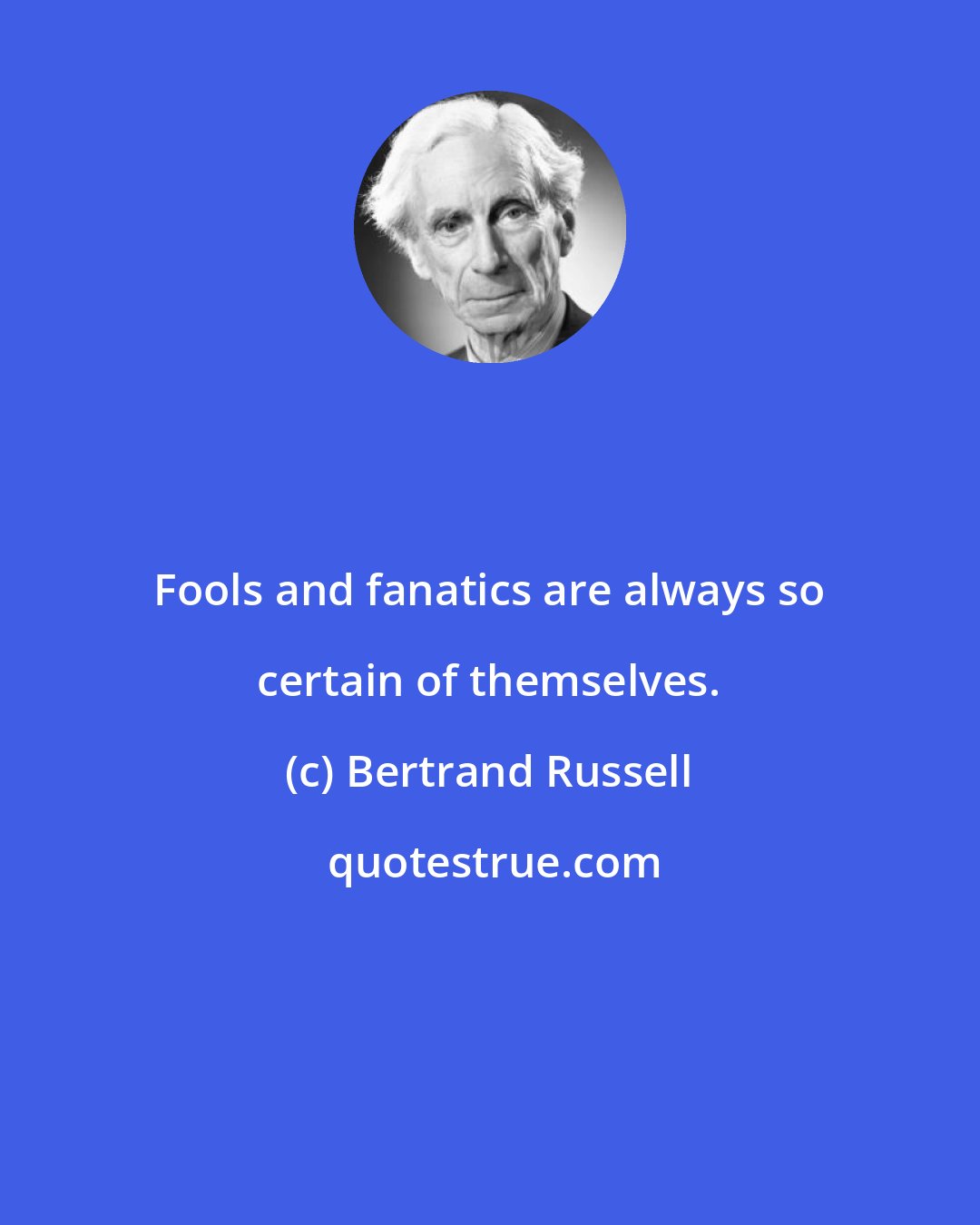 Bertrand Russell: Fools and fanatics are always so certain of themselves.