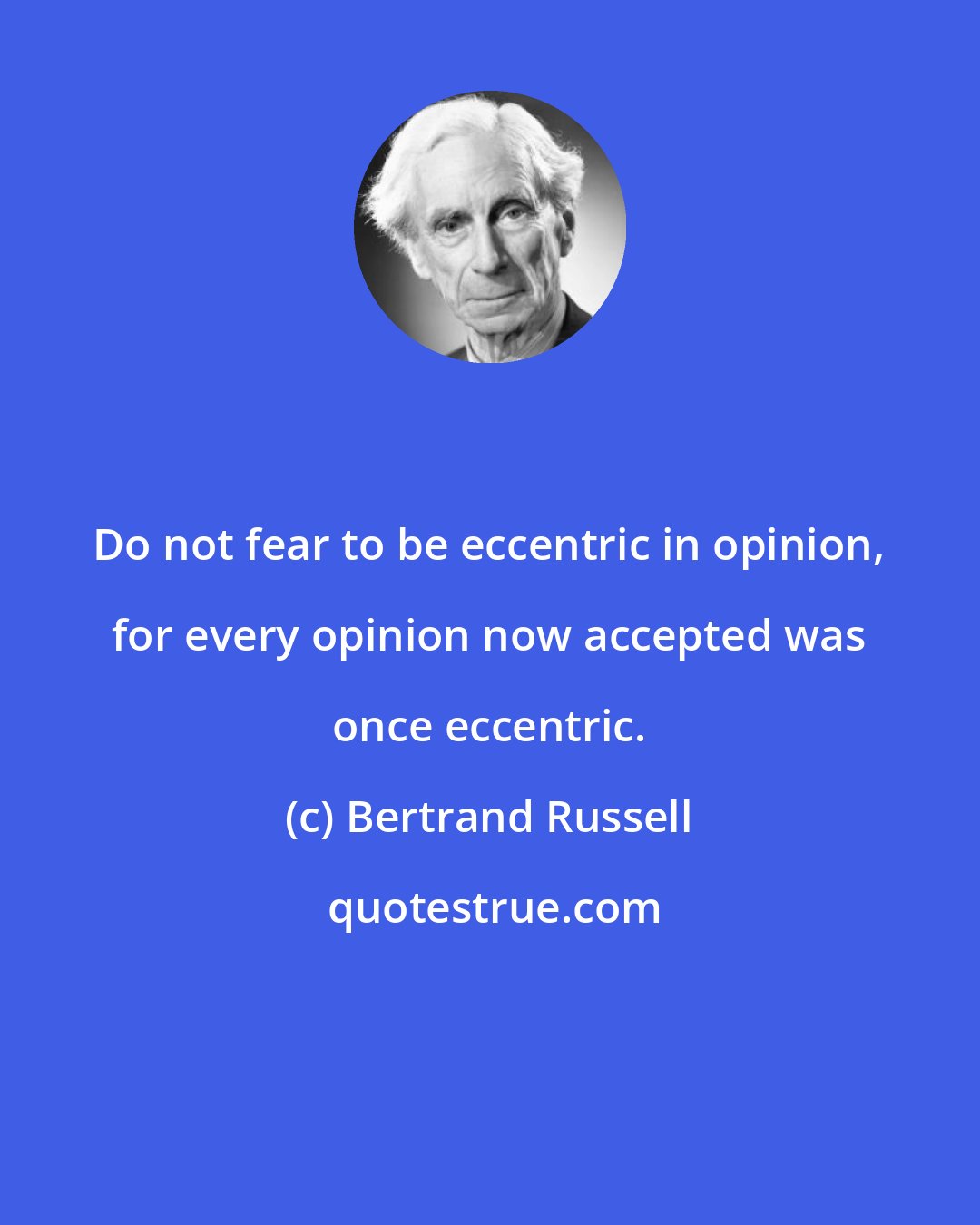Bertrand Russell: Do not fear to be eccentric in opinion, for every opinion now accepted was once eccentric.