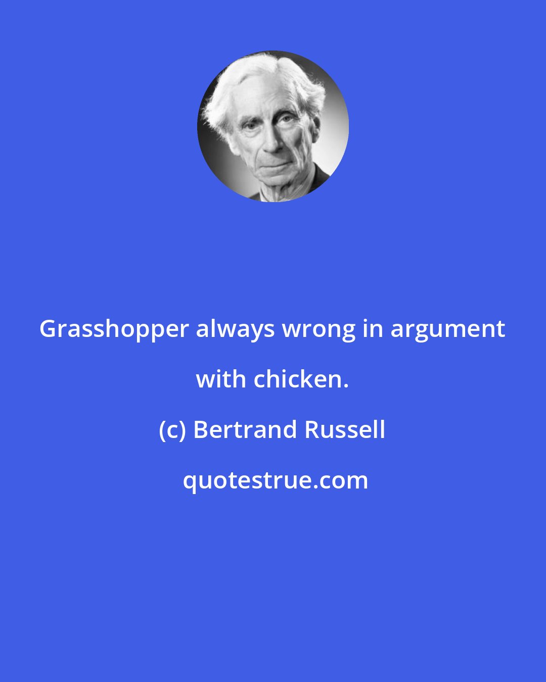 Bertrand Russell: Grasshopper always wrong in argument with chicken.