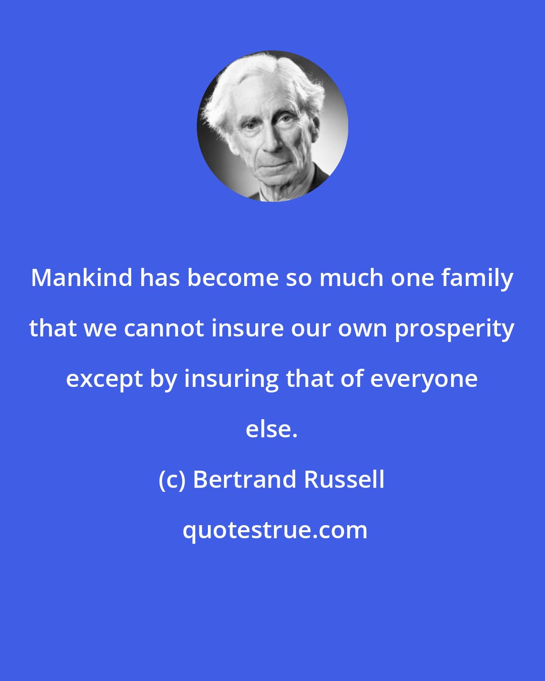 Bertrand Russell: Mankind has become so much one family that we cannot insure our own prosperity except by insuring that of everyone else.