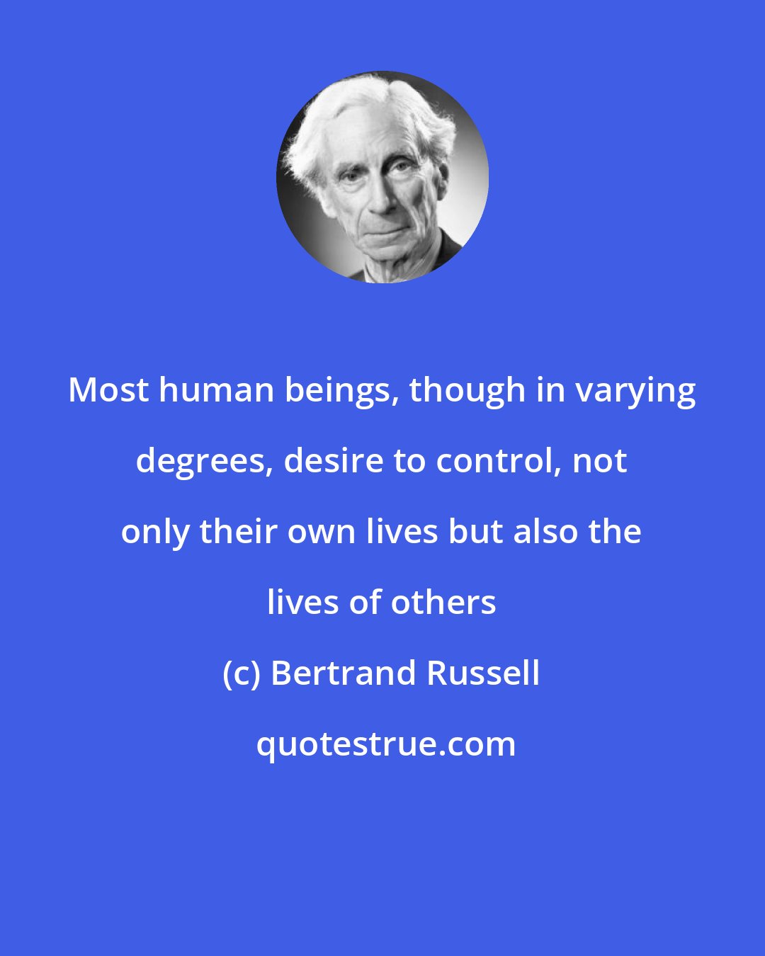 Bertrand Russell: Most human beings, though in varying degrees, desire to control, not only their own lives but also the lives of others
