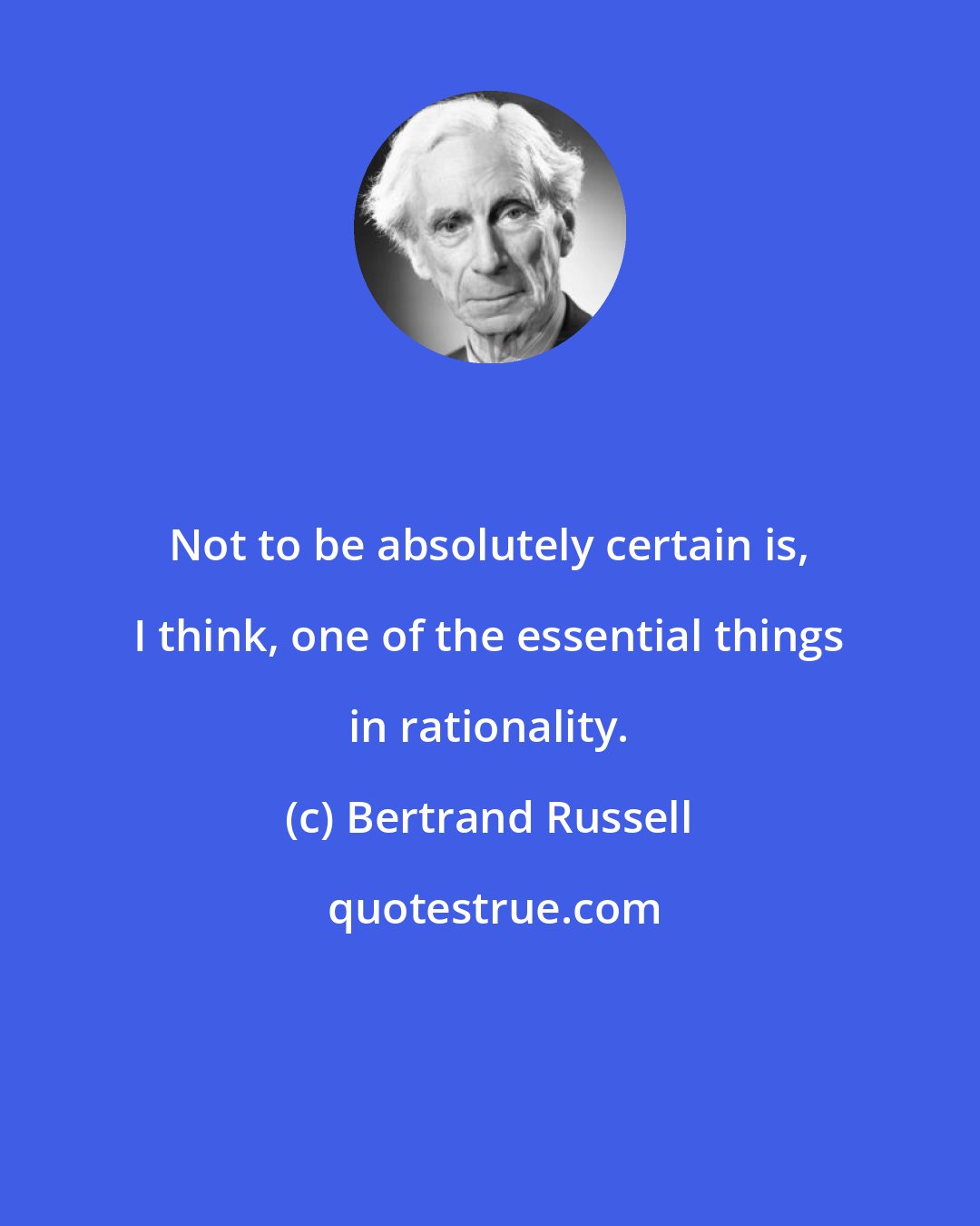 Bertrand Russell: Not to be absolutely certain is, I think, one of the essential things in rationality.