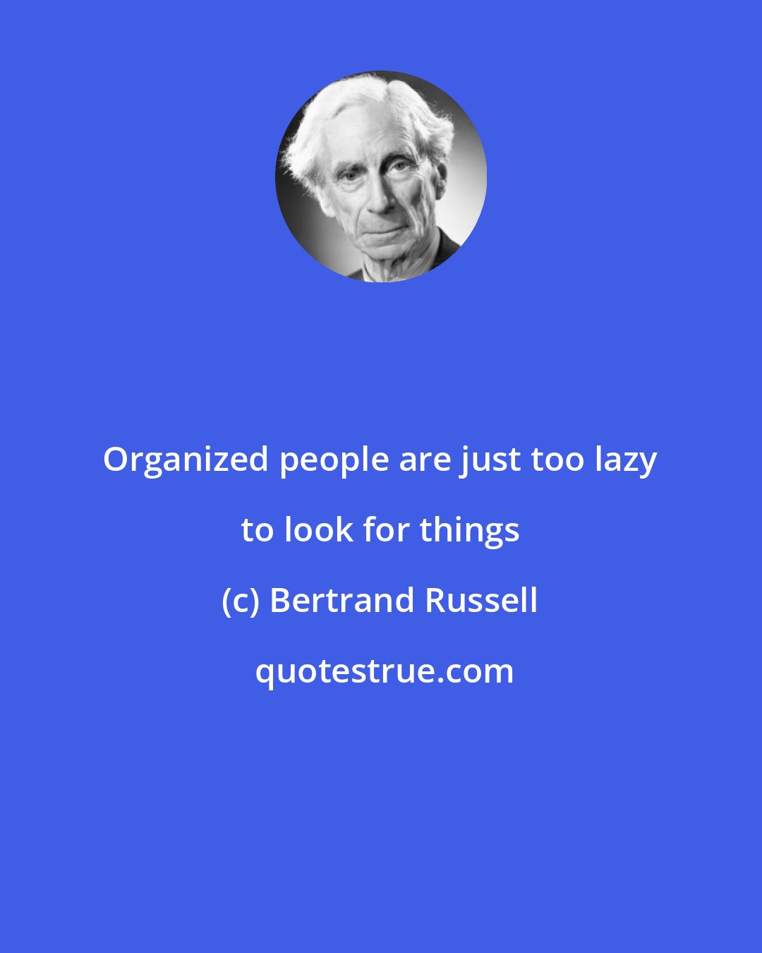 Bertrand Russell: Organized people are just too lazy to look for things