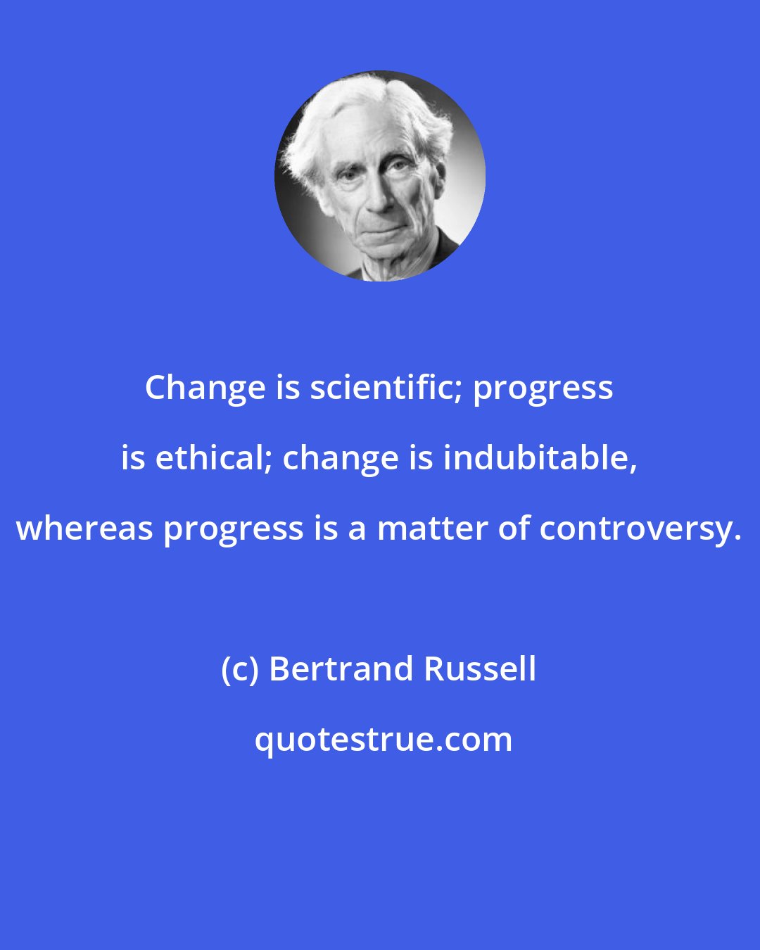 Bertrand Russell: Change is scientific; progress is ethical; change is indubitable, whereas progress is a matter of controversy.